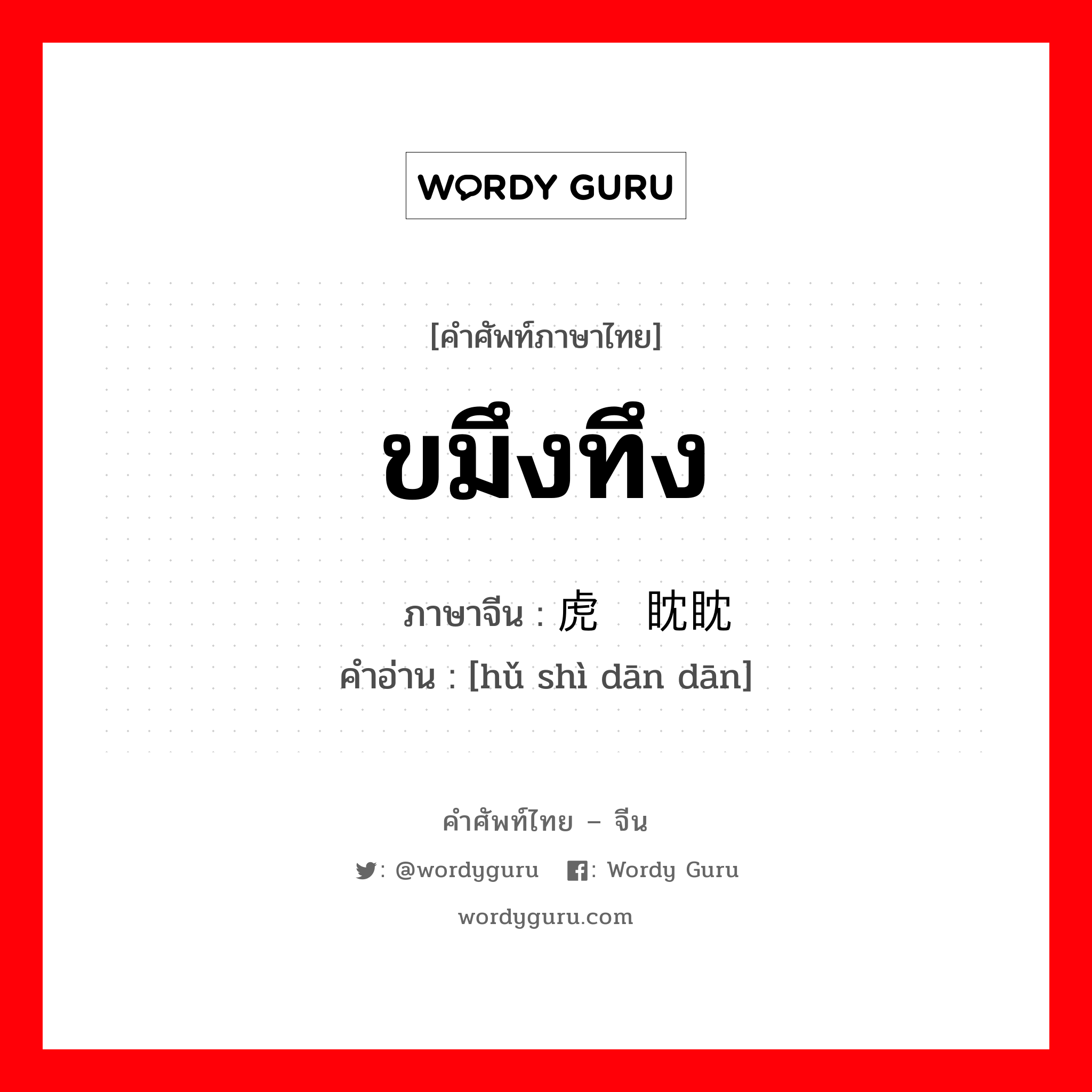 ขมึงทึง ภาษาจีนคืออะไร, คำศัพท์ภาษาไทย - จีน ขมึงทึง ภาษาจีน 虎视眈眈 คำอ่าน [hǔ shì dān dān]