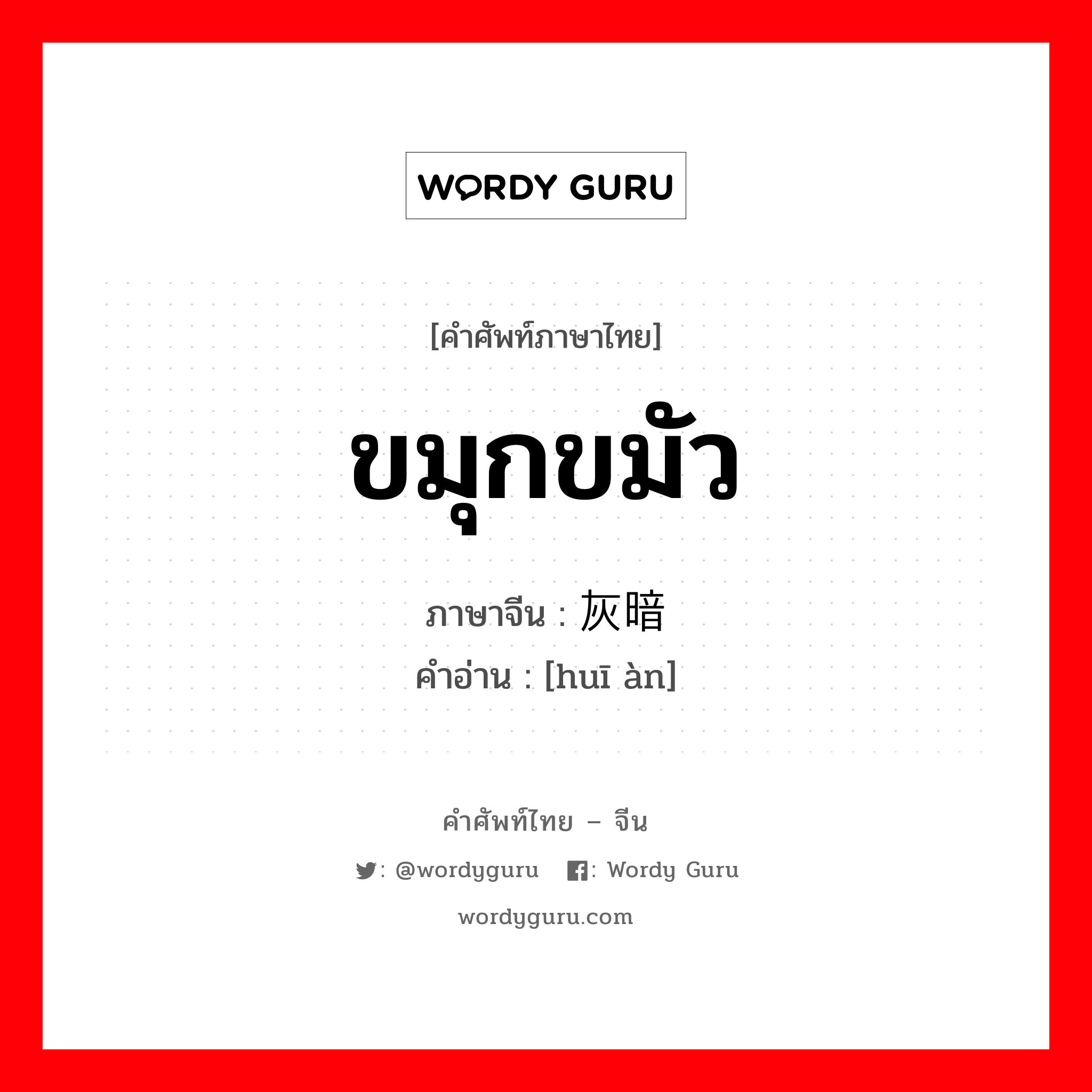 ขมุกขมัว ภาษาจีนคืออะไร, คำศัพท์ภาษาไทย - จีน ขมุกขมัว ภาษาจีน 灰暗 คำอ่าน [huī àn]