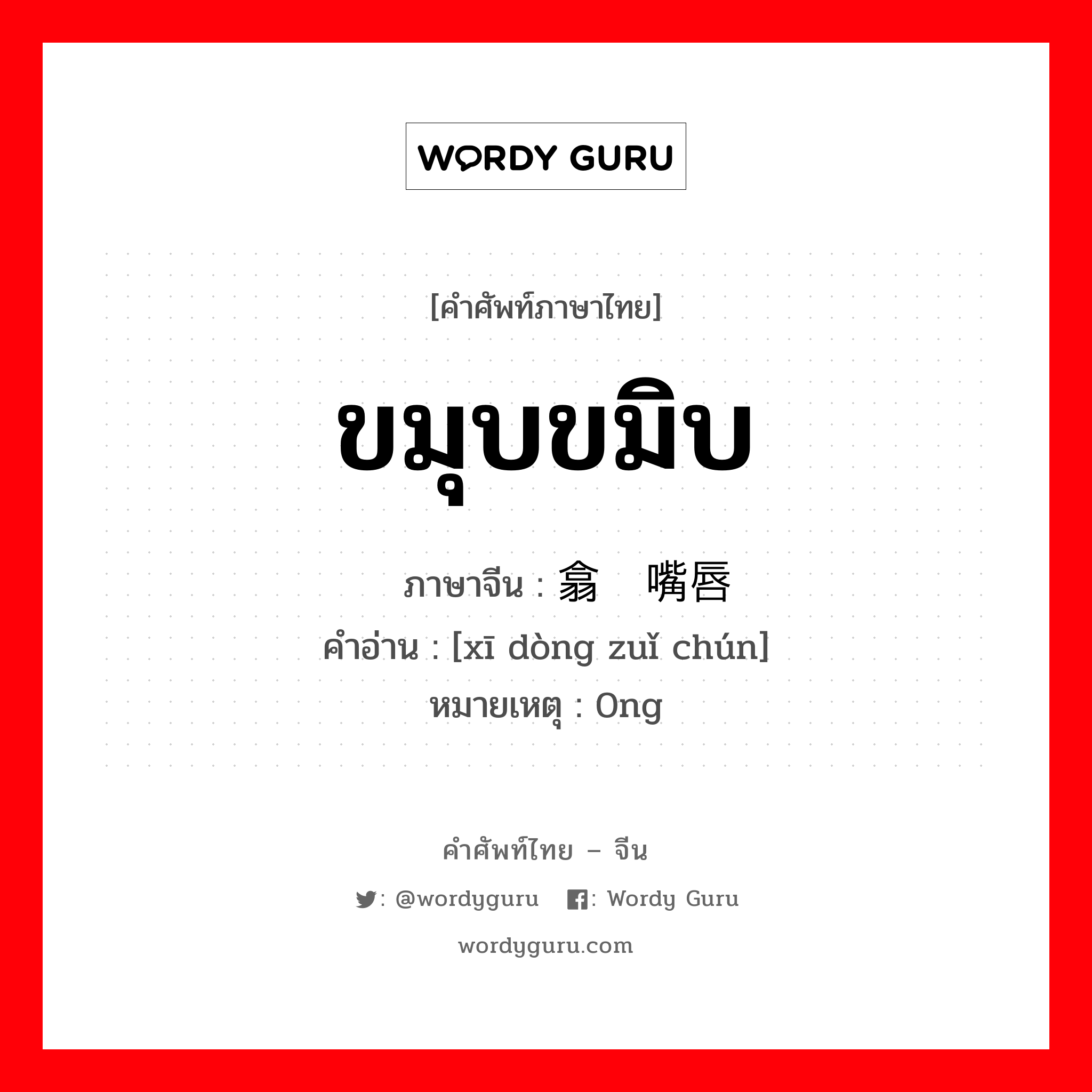 ขมุบขมิบ ภาษาจีนคืออะไร, คำศัพท์ภาษาไทย - จีน ขมุบขมิบ ภาษาจีน 翕动嘴唇 คำอ่าน [xī dòng zuǐ chún] หมายเหตุ 0ng