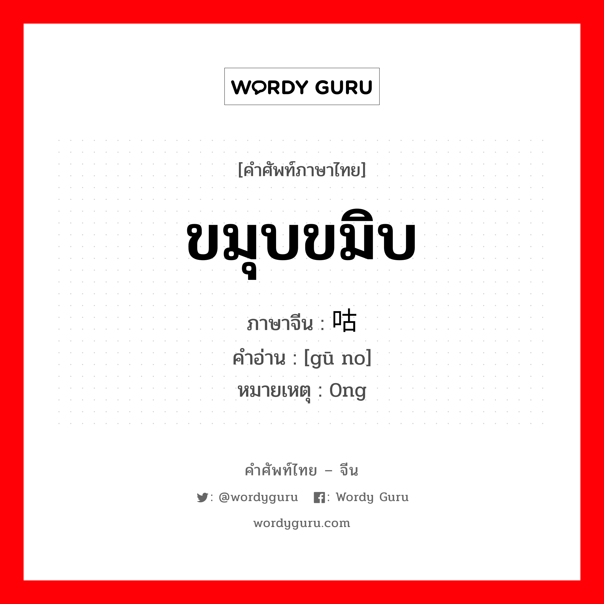 ขมุบขมิบ ภาษาจีนคืออะไร, คำศัพท์ภาษาไทย - จีน ขมุบขมิบ ภาษาจีน 咕哝 คำอ่าน [gū no] หมายเหตุ 0ng