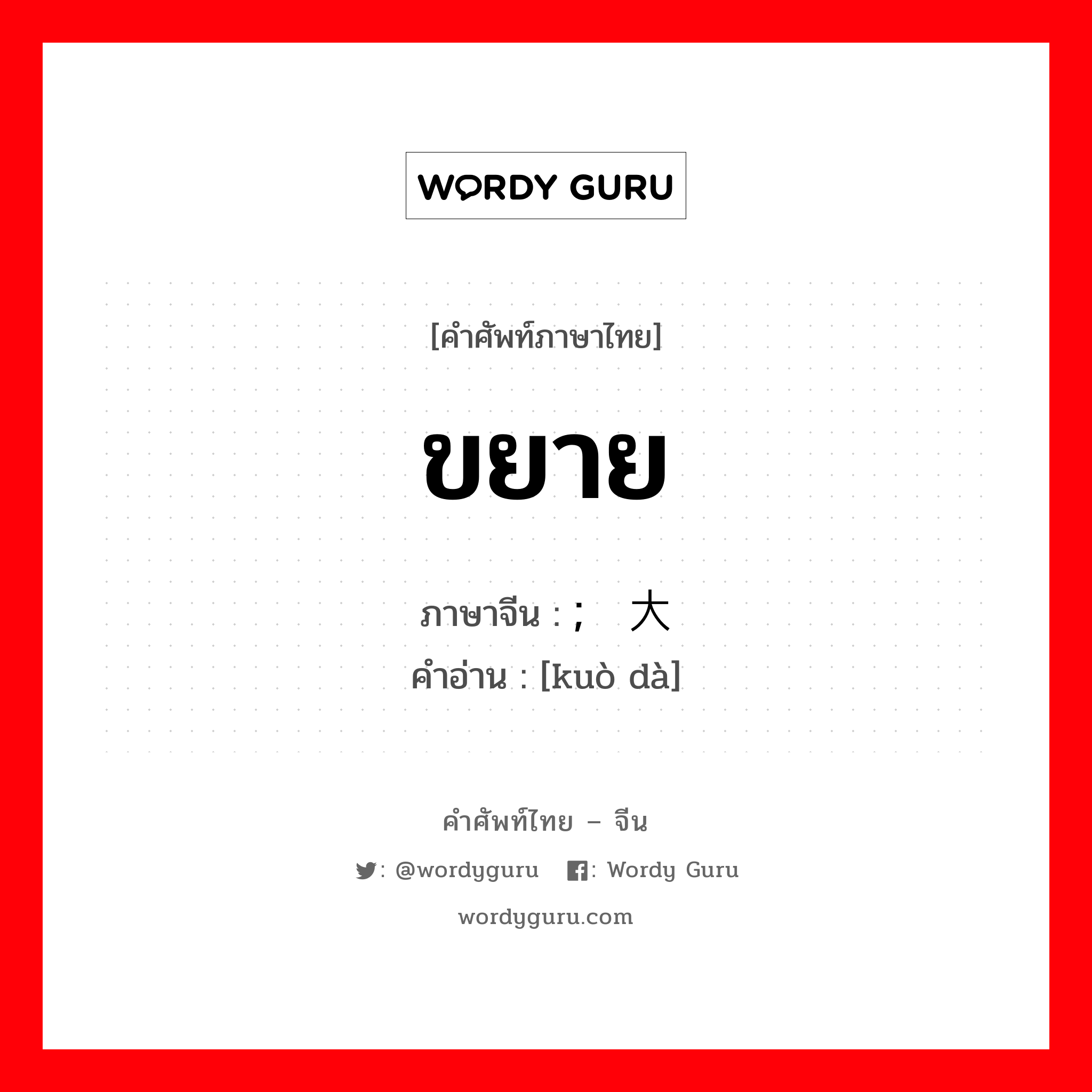 ขยาย ภาษาจีนคืออะไร, คำศัพท์ภาษาไทย - จีน ขยาย ภาษาจีน ; 扩大 คำอ่าน [kuò dà]