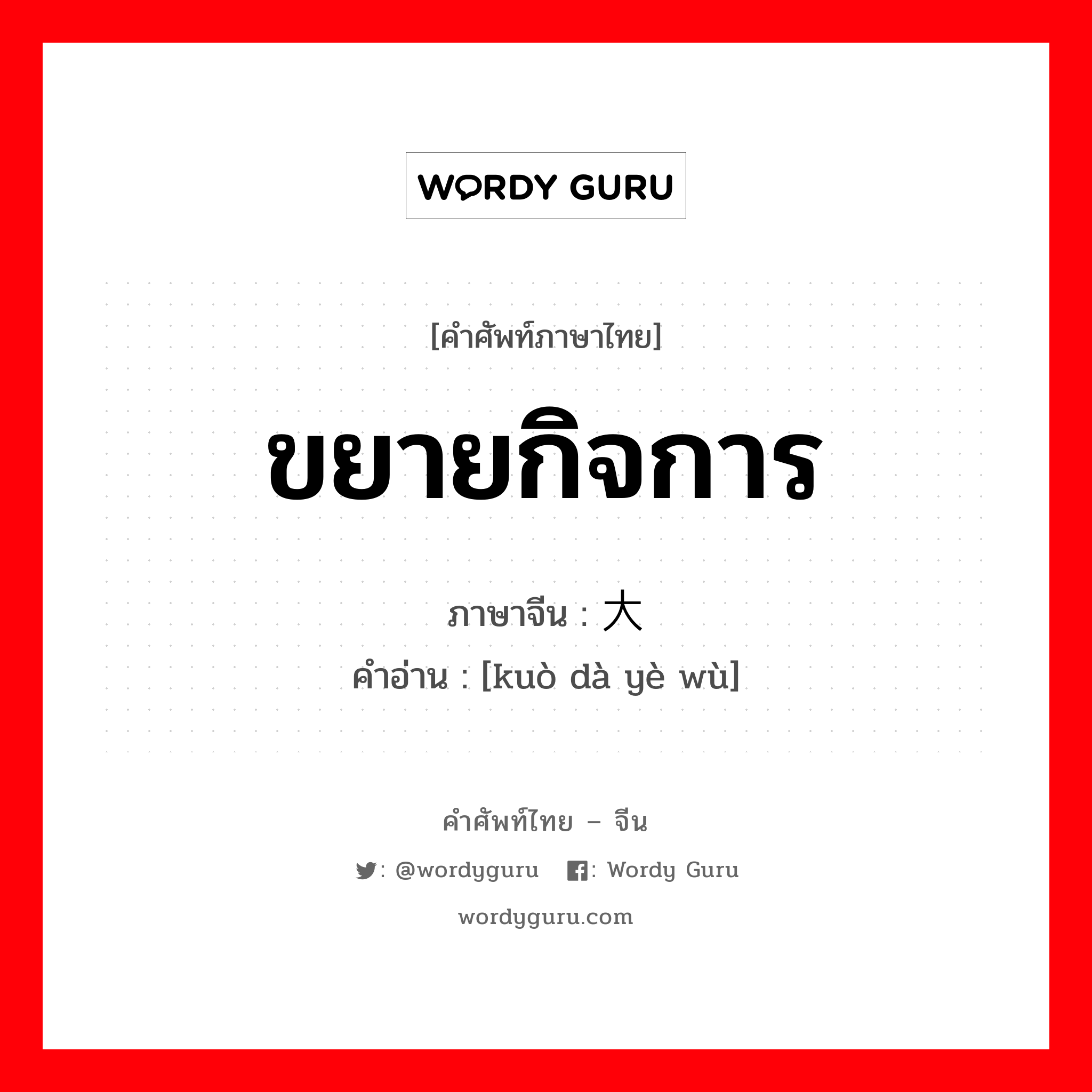 ขยายกิจการ ภาษาจีนคืออะไร, คำศัพท์ภาษาไทย - จีน ขยายกิจการ ภาษาจีน 扩大业务 คำอ่าน [kuò dà yè wù]