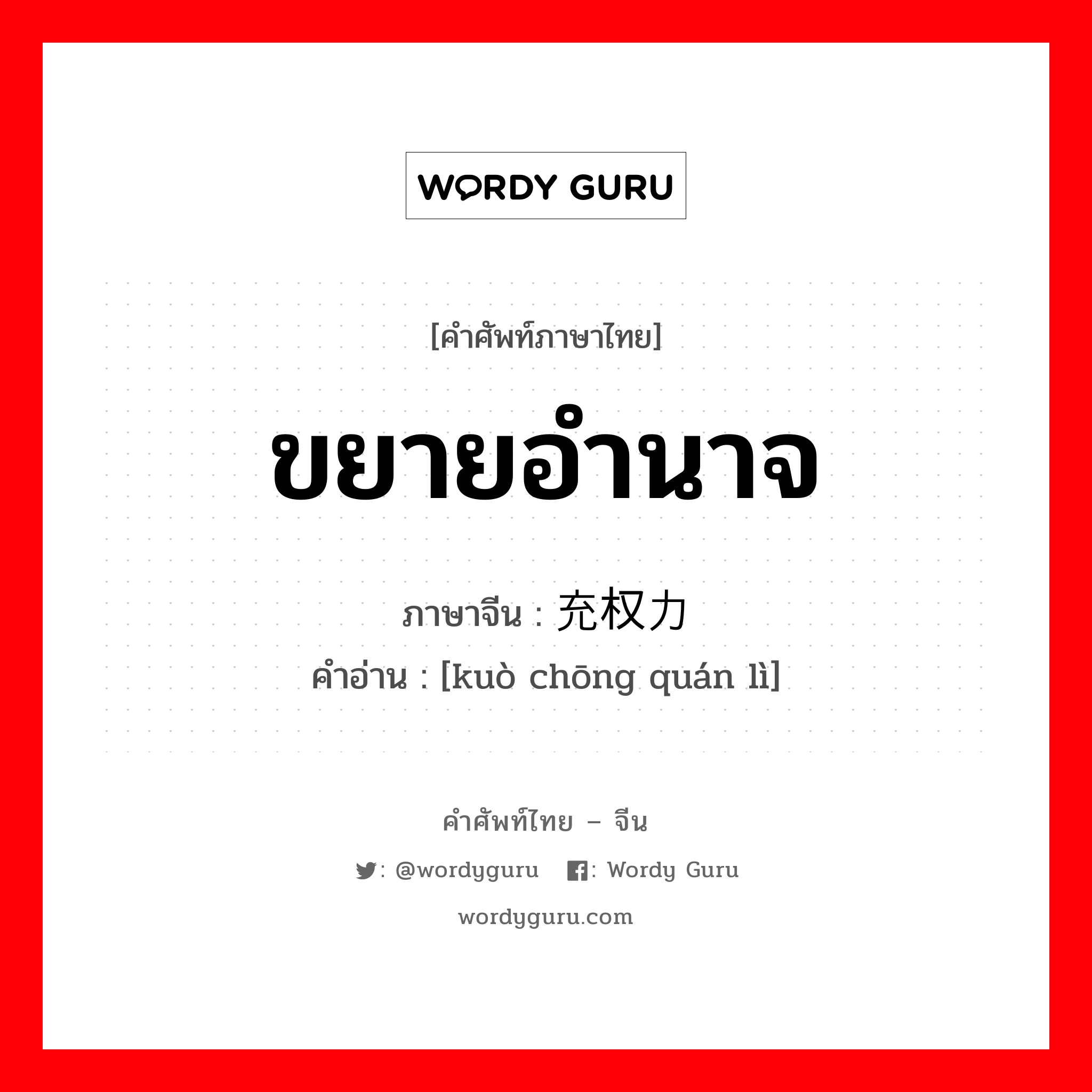 ขยายอำนาจ ภาษาจีนคืออะไร, คำศัพท์ภาษาไทย - จีน ขยายอำนาจ ภาษาจีน 扩充权力 คำอ่าน [kuò chōng quán lì]