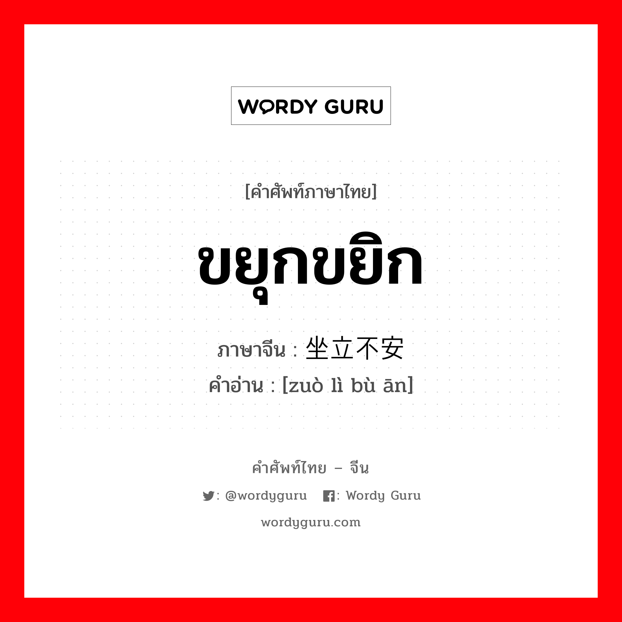 ขยุกขยิก ภาษาจีนคืออะไร, คำศัพท์ภาษาไทย - จีน ขยุกขยิก ภาษาจีน 坐立不安 คำอ่าน [zuò lì bù ān]