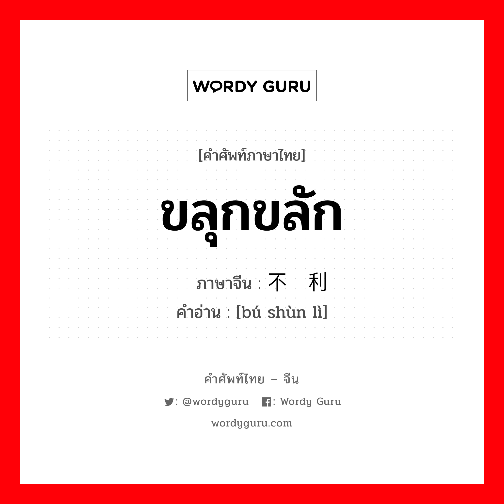 ขลุกขลัก ภาษาจีนคืออะไร, คำศัพท์ภาษาไทย - จีน ขลุกขลัก ภาษาจีน 不顺利 คำอ่าน [bú shùn lì]