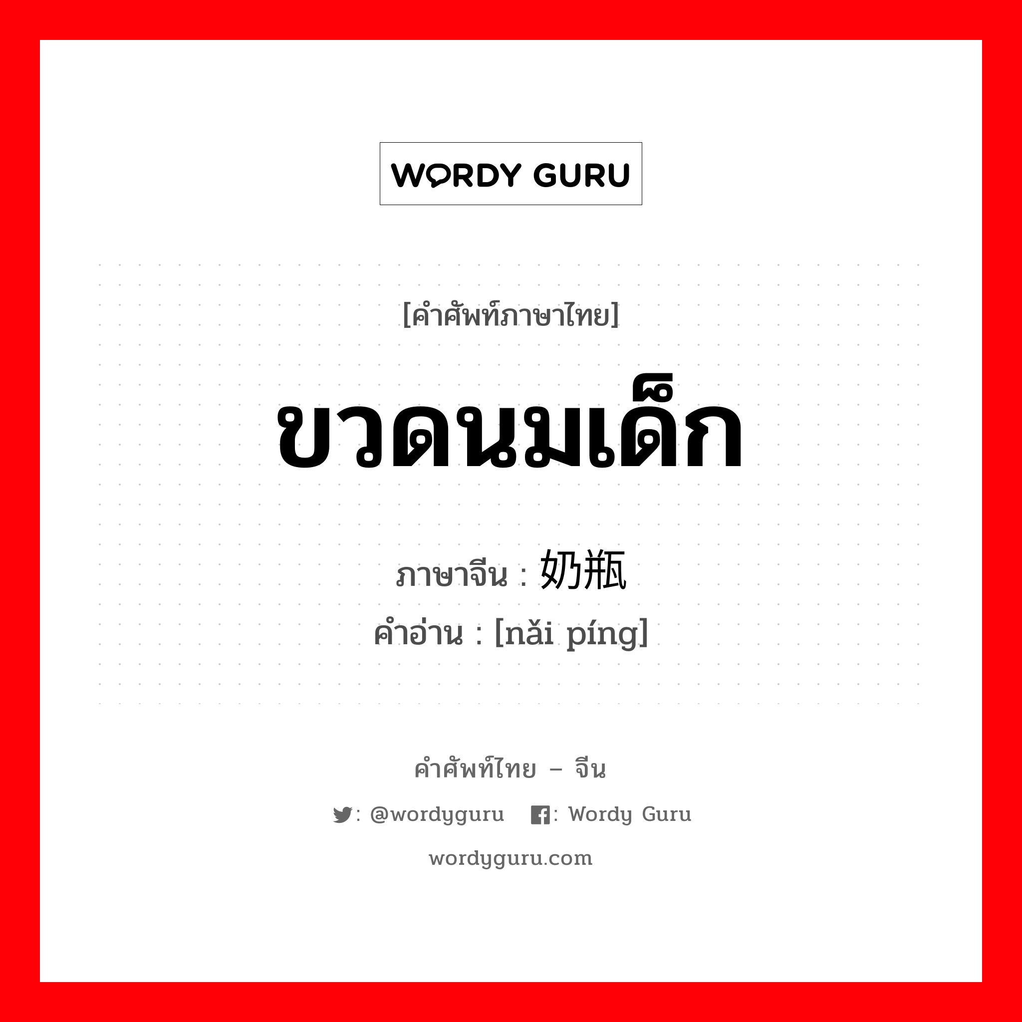 ขวดนมเด็ก ภาษาจีนคืออะไร, คำศัพท์ภาษาไทย - จีน ขวดนมเด็ก ภาษาจีน 奶瓶 คำอ่าน [nǎi píng]