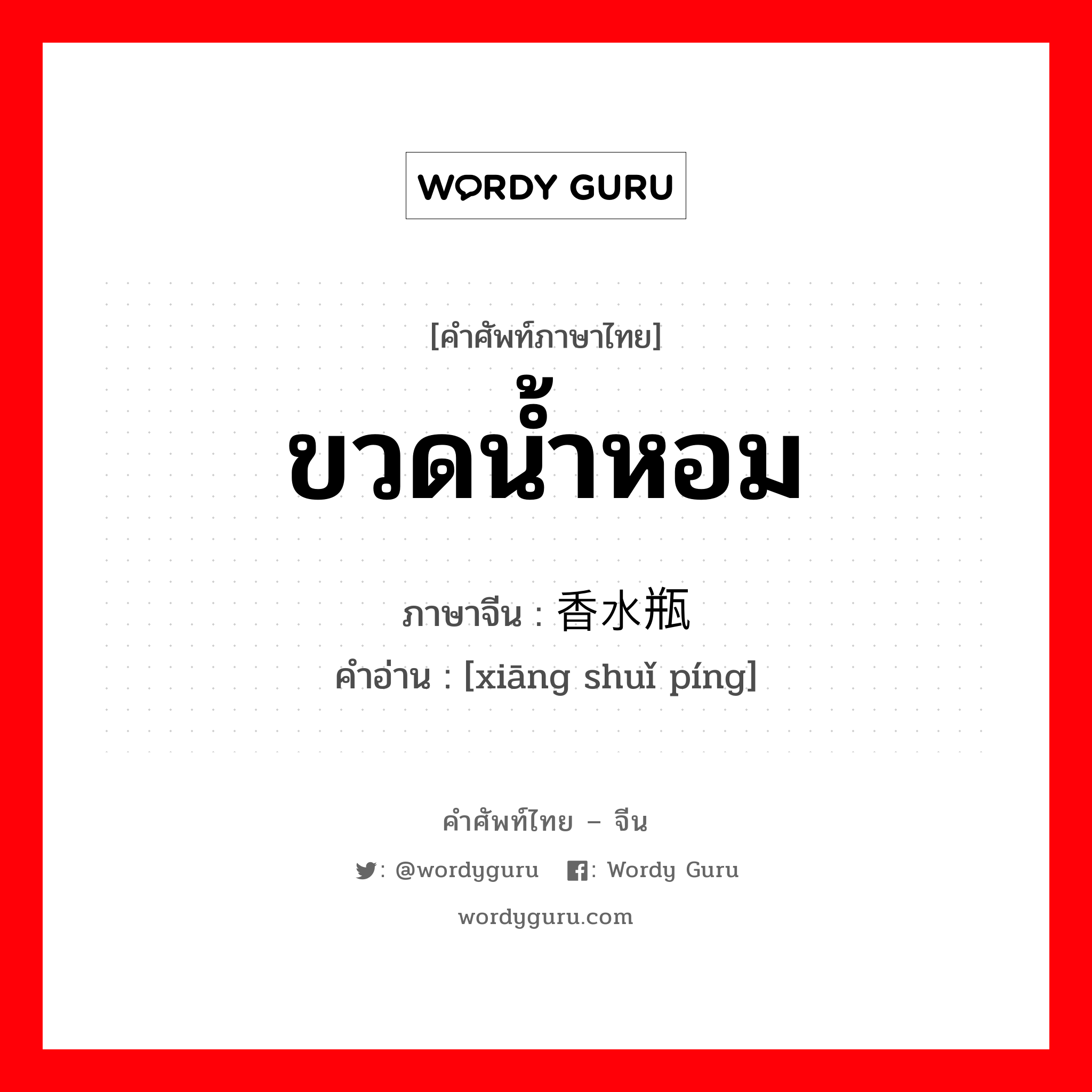 ขวดน้ำหอม ภาษาจีนคืออะไร, คำศัพท์ภาษาไทย - จีน ขวดน้ำหอม ภาษาจีน 香水瓶 คำอ่าน [xiāng shuǐ píng]