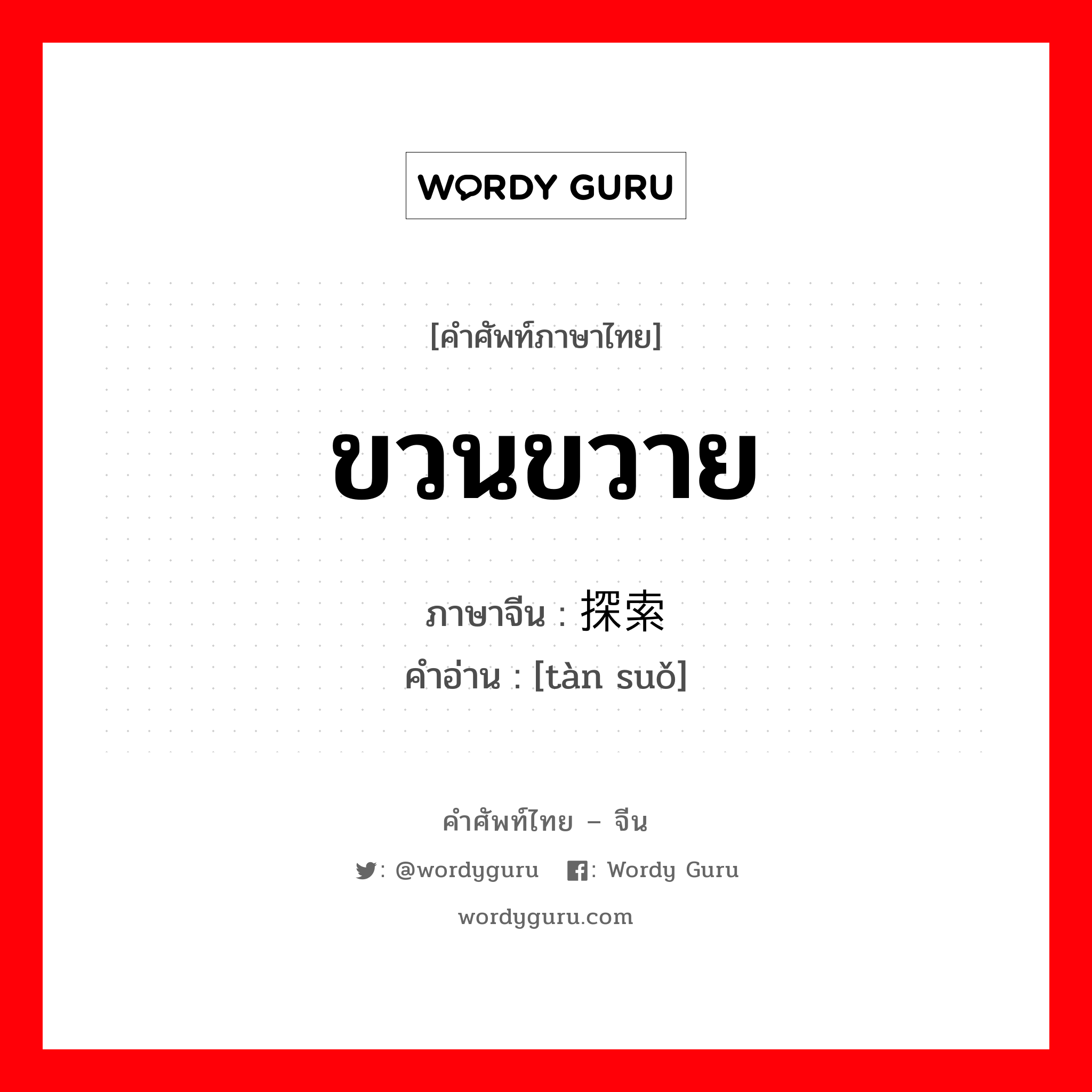 ขวนขวาย ภาษาจีนคืออะไร, คำศัพท์ภาษาไทย - จีน ขวนขวาย ภาษาจีน 探索 คำอ่าน [tàn suǒ]