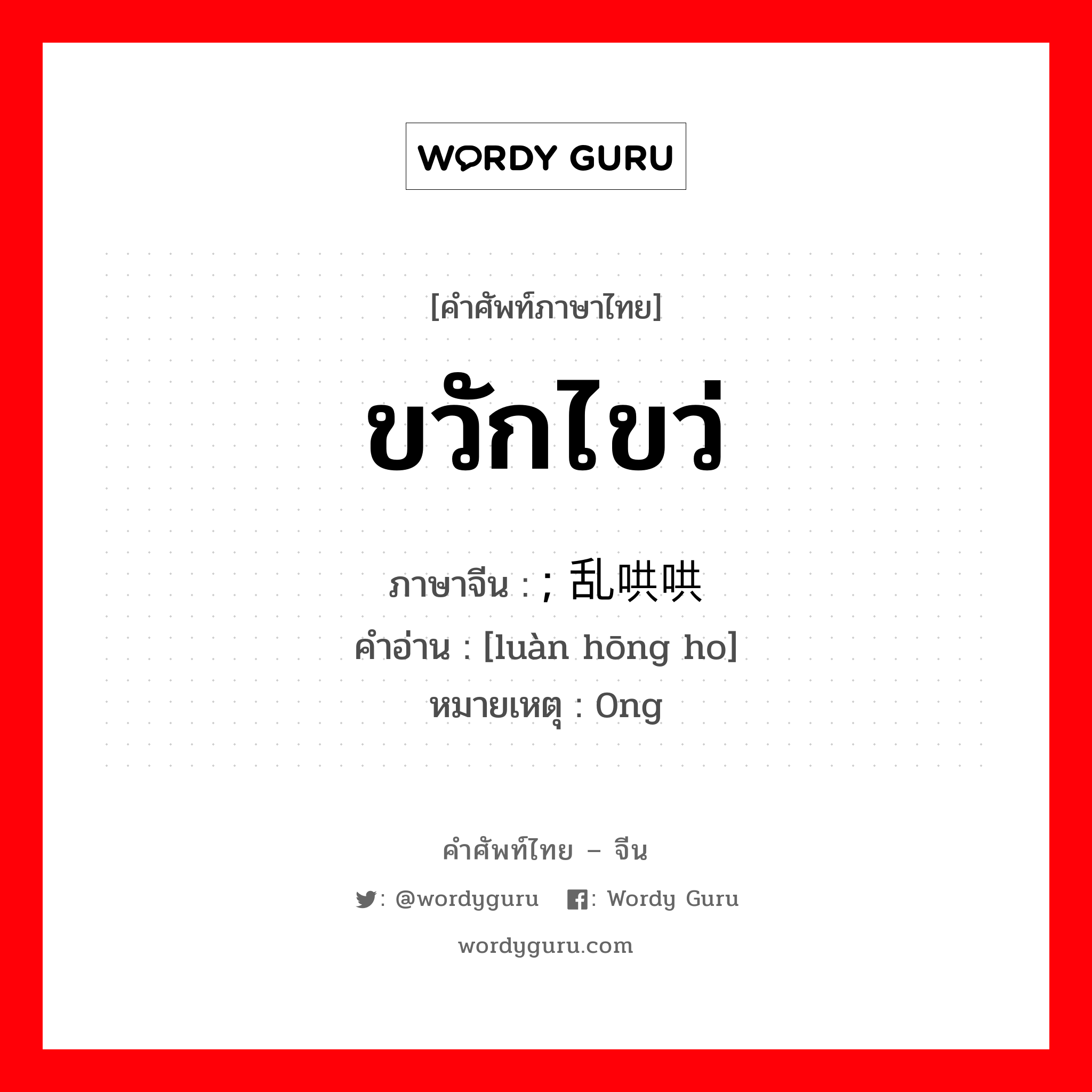 ขวักไขว่ ภาษาจีนคืออะไร, คำศัพท์ภาษาไทย - จีน ขวักไขว่ ภาษาจีน ; 乱哄哄 คำอ่าน [luàn hōng ho] หมายเหตุ 0ng