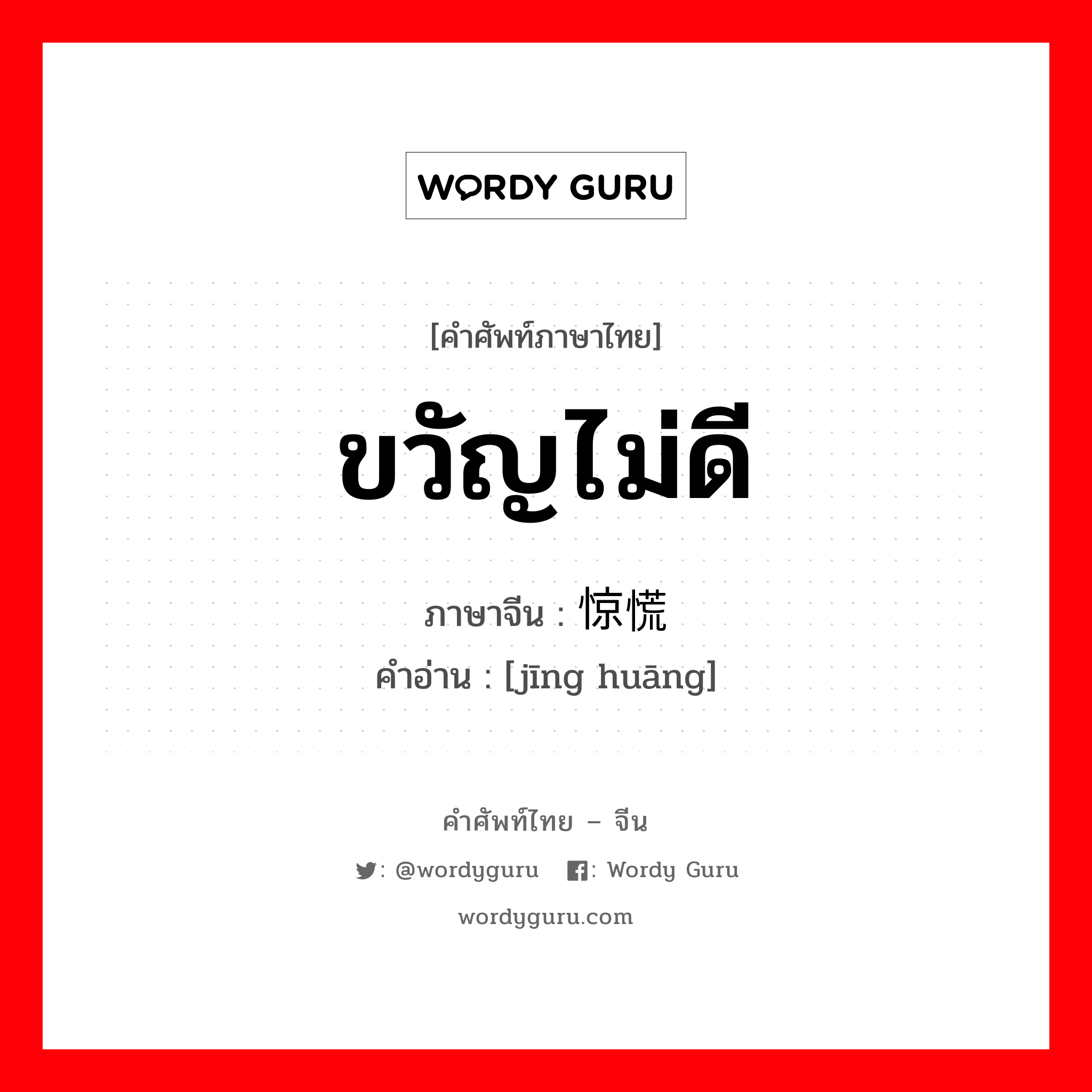 ขวัญไม่ดี ภาษาจีนคืออะไร, คำศัพท์ภาษาไทย - จีน ขวัญไม่ดี ภาษาจีน 惊慌 คำอ่าน [jīng huāng]