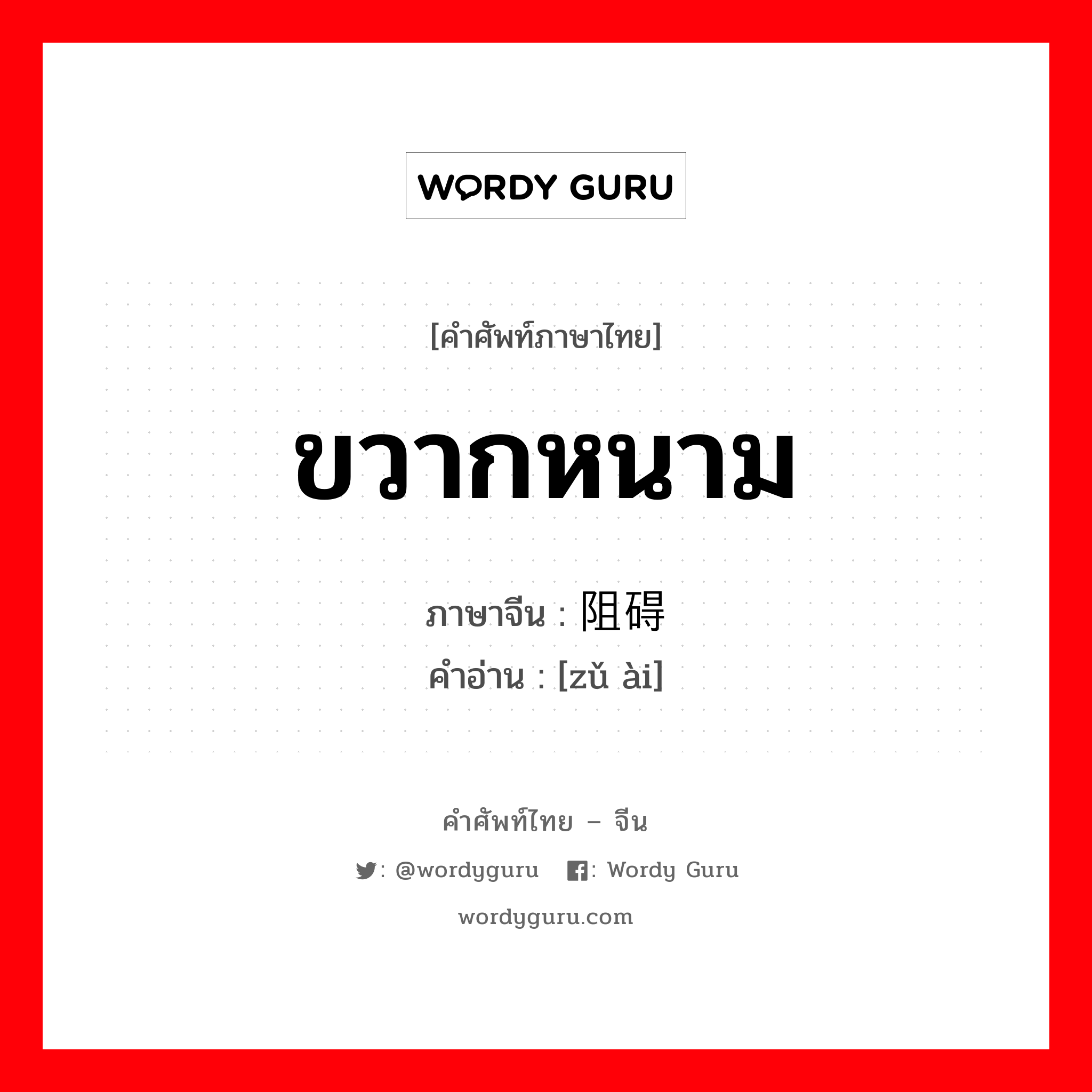 ขวากหนาม ภาษาจีนคืออะไร, คำศัพท์ภาษาไทย - จีน ขวากหนาม ภาษาจีน 阻碍 คำอ่าน [zǔ ài]