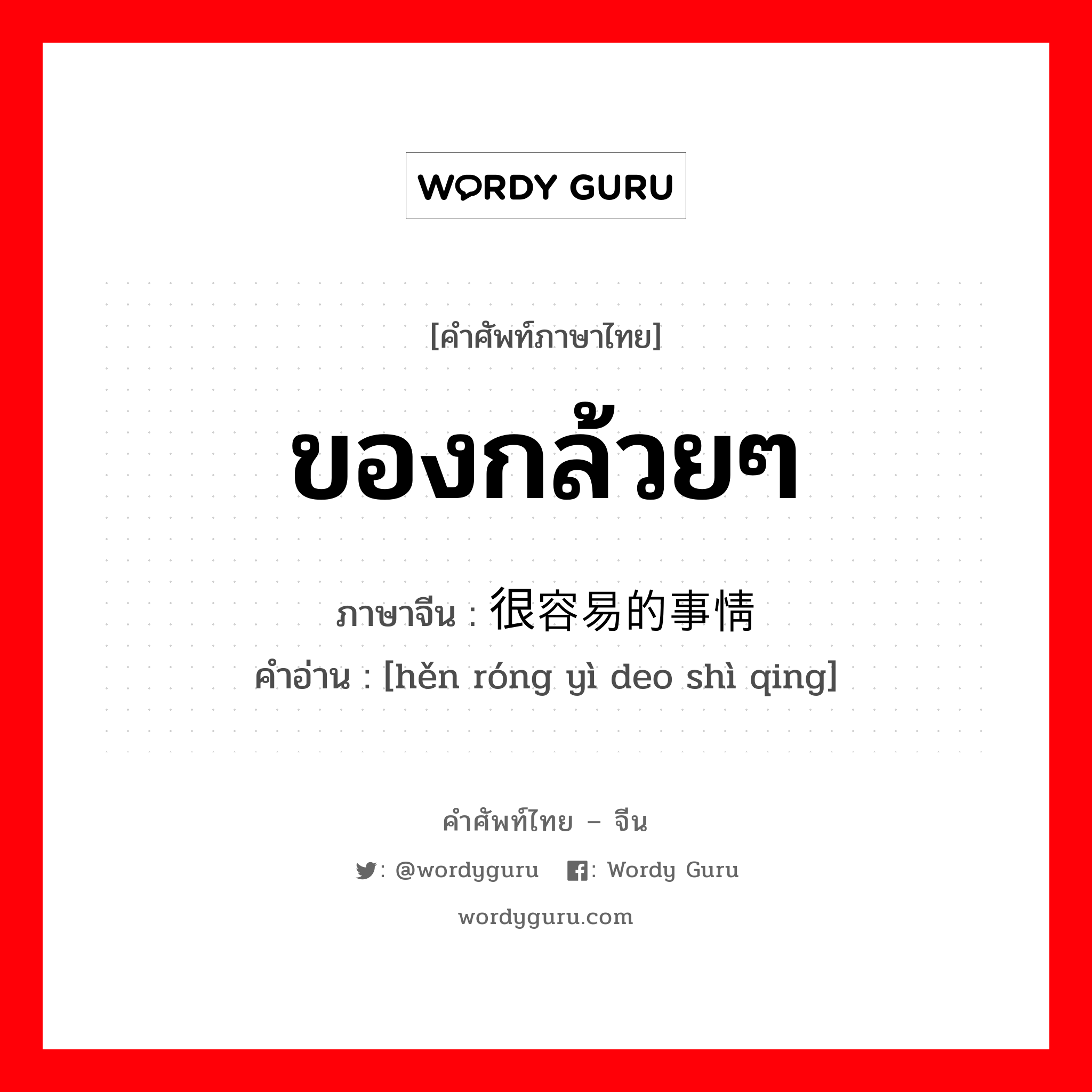 ของกล้วยๆ ภาษาจีนคืออะไร, คำศัพท์ภาษาไทย - จีน ของกล้วยๆ ภาษาจีน 很容易的事情 คำอ่าน [hěn róng yì deo shì qing]