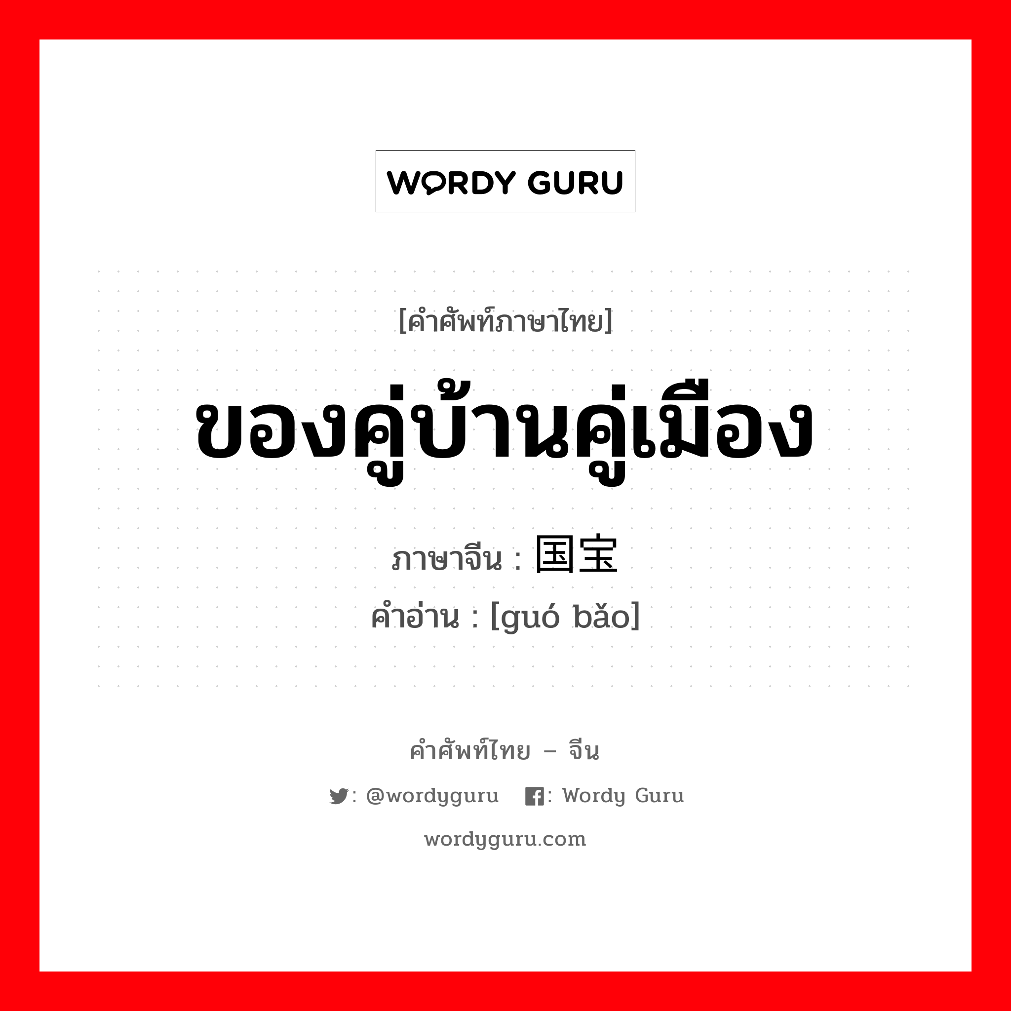 ของคู่บ้านคู่เมือง ภาษาจีนคืออะไร, คำศัพท์ภาษาไทย - จีน ของคู่บ้านคู่เมือง ภาษาจีน 国宝 คำอ่าน [guó bǎo]