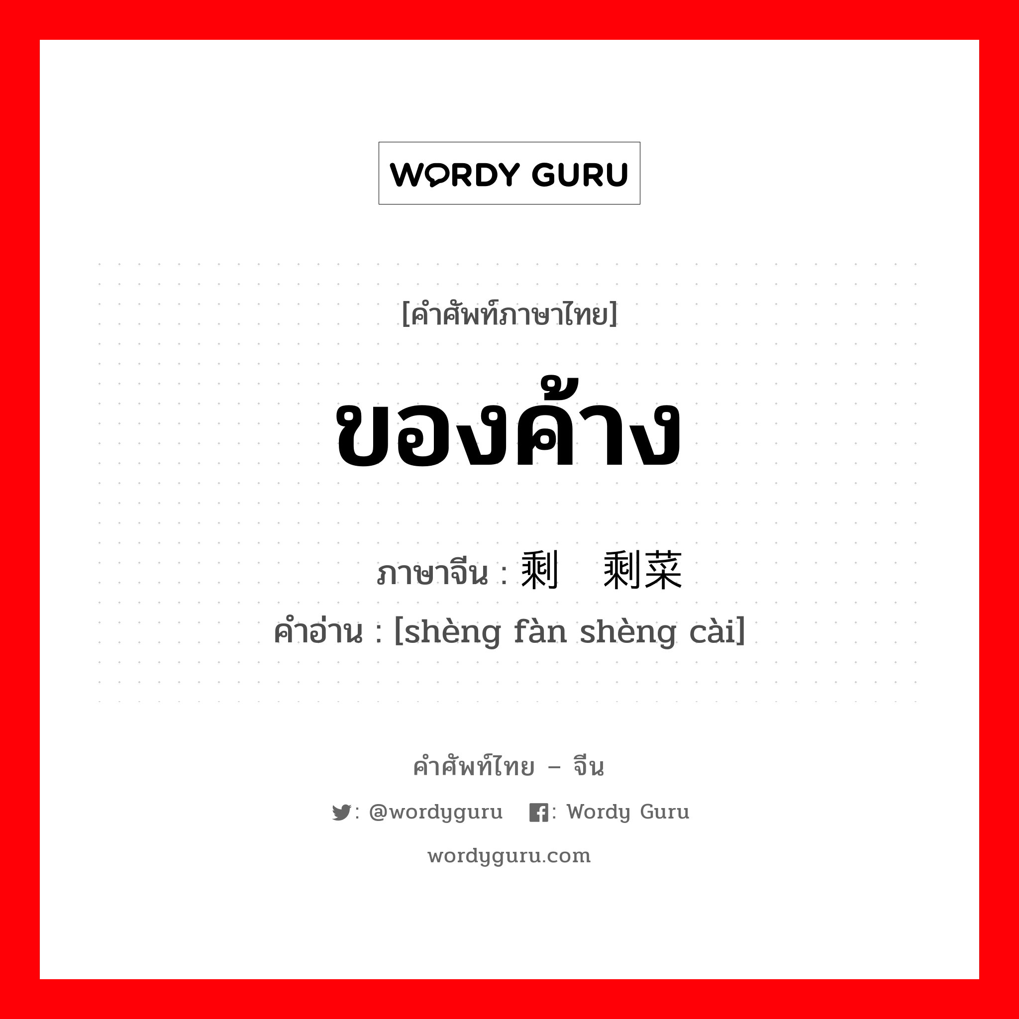 ของค้าง ภาษาจีนคืออะไร, คำศัพท์ภาษาไทย - จีน ของค้าง ภาษาจีน 剩饭剩菜 คำอ่าน [shèng fàn shèng cài]