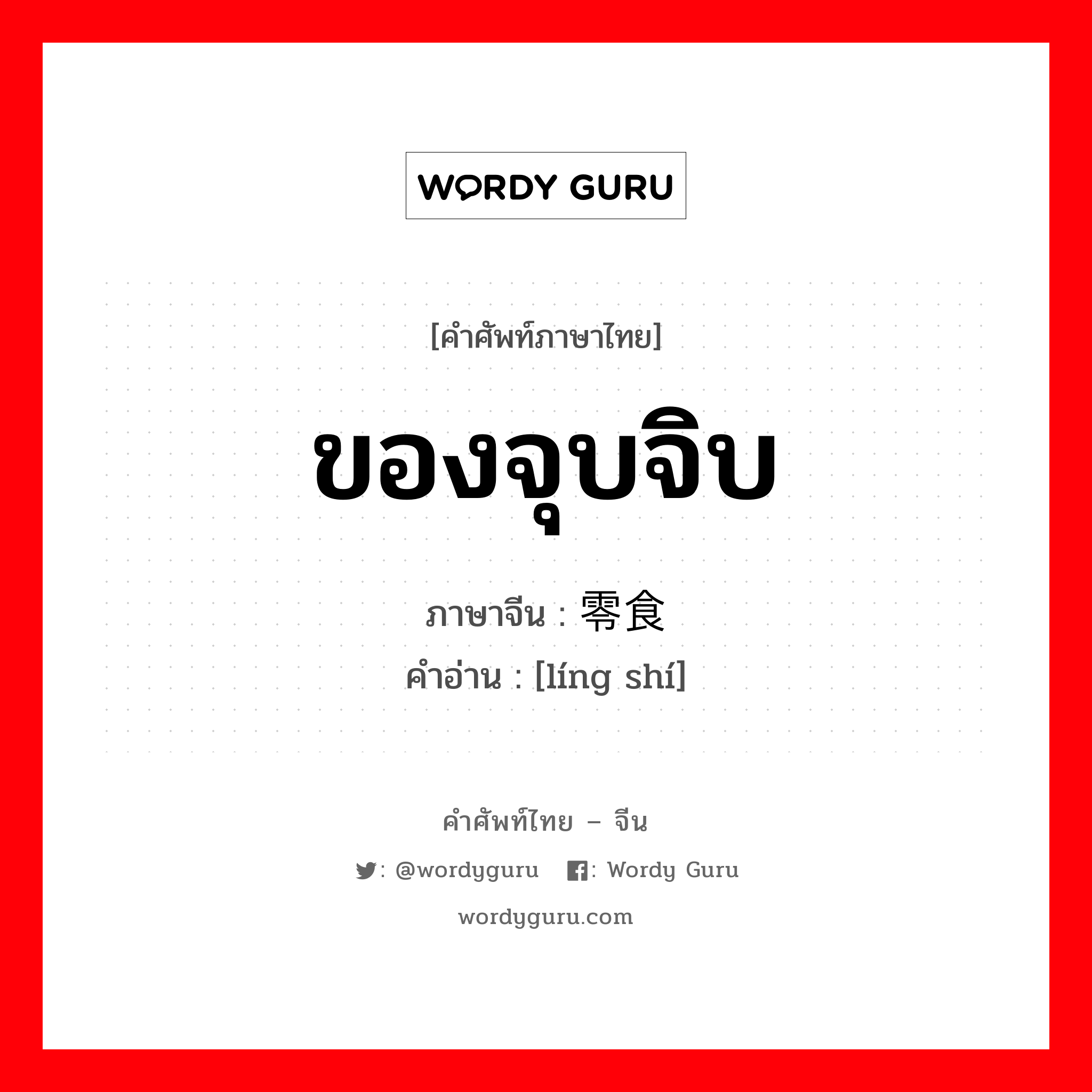 ของจุบจิบ ภาษาจีนคืออะไร, คำศัพท์ภาษาไทย - จีน ของจุบจิบ ภาษาจีน 零食 คำอ่าน [líng shí]