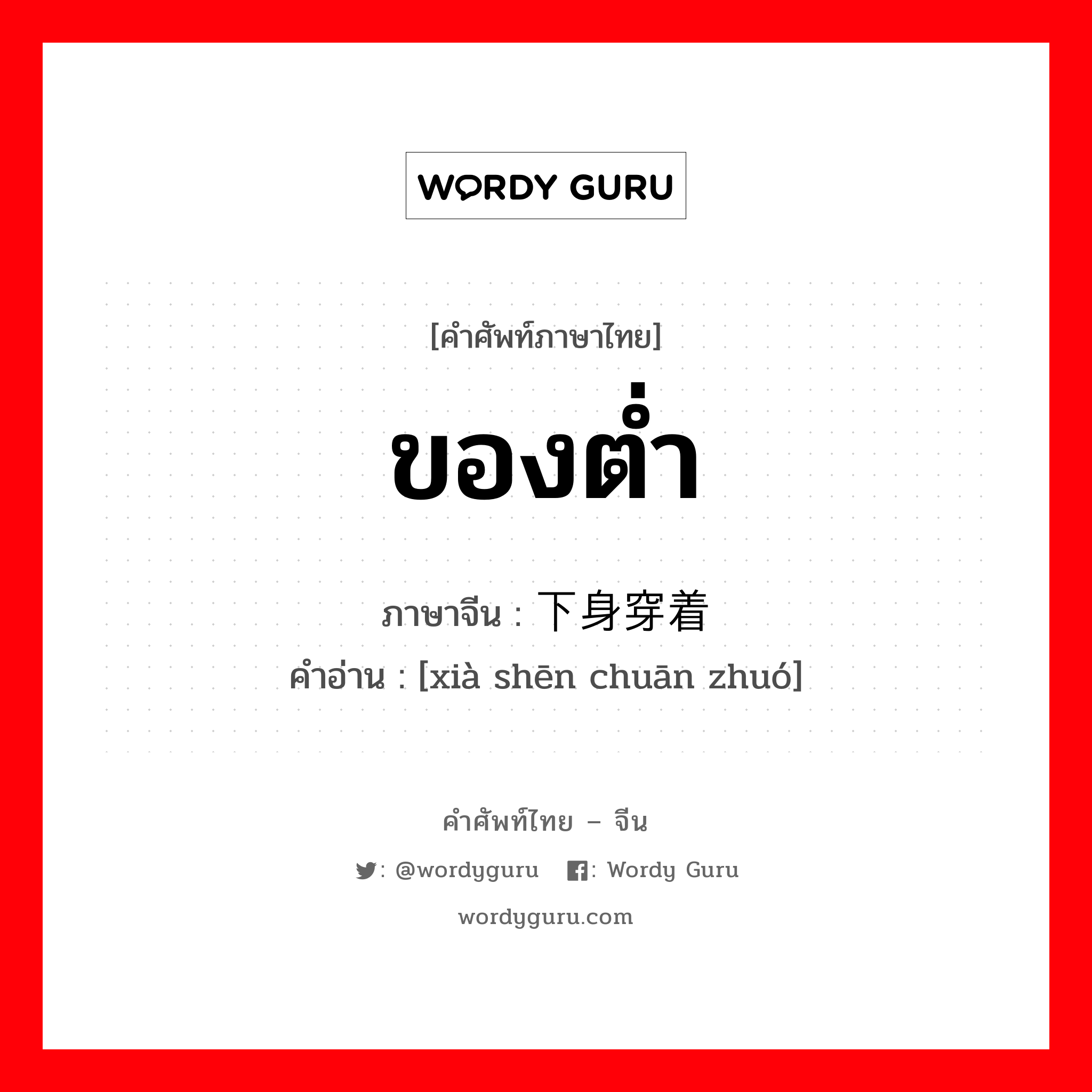 ของต่ำ ภาษาจีนคืออะไร, คำศัพท์ภาษาไทย - จีน ของต่ำ ภาษาจีน 下身穿着 คำอ่าน [xià shēn chuān zhuó]