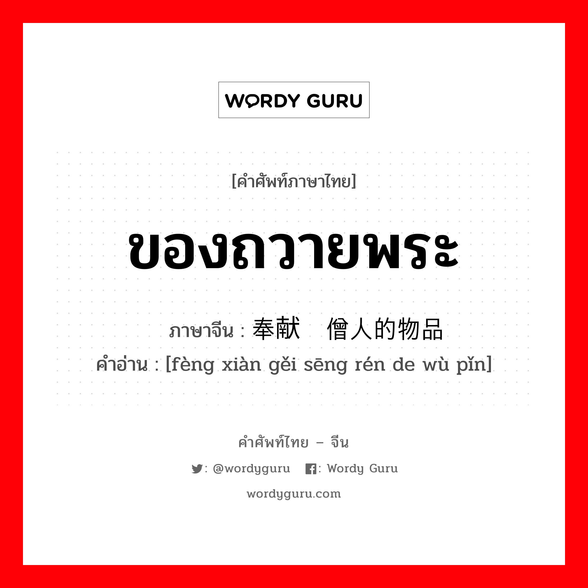 ของถวายพระ ภาษาจีนคืออะไร, คำศัพท์ภาษาไทย - จีน ของถวายพระ ภาษาจีน 奉献给僧人的物品 คำอ่าน [fèng xiàn gěi sēng rén de wù pǐn]