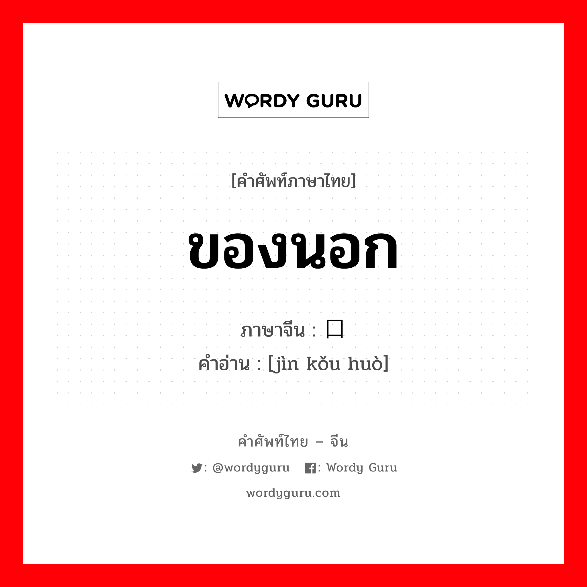 ของนอก ภาษาจีนคืออะไร, คำศัพท์ภาษาไทย - จีน ของนอก ภาษาจีน 进口货 คำอ่าน [jìn kǒu huò]