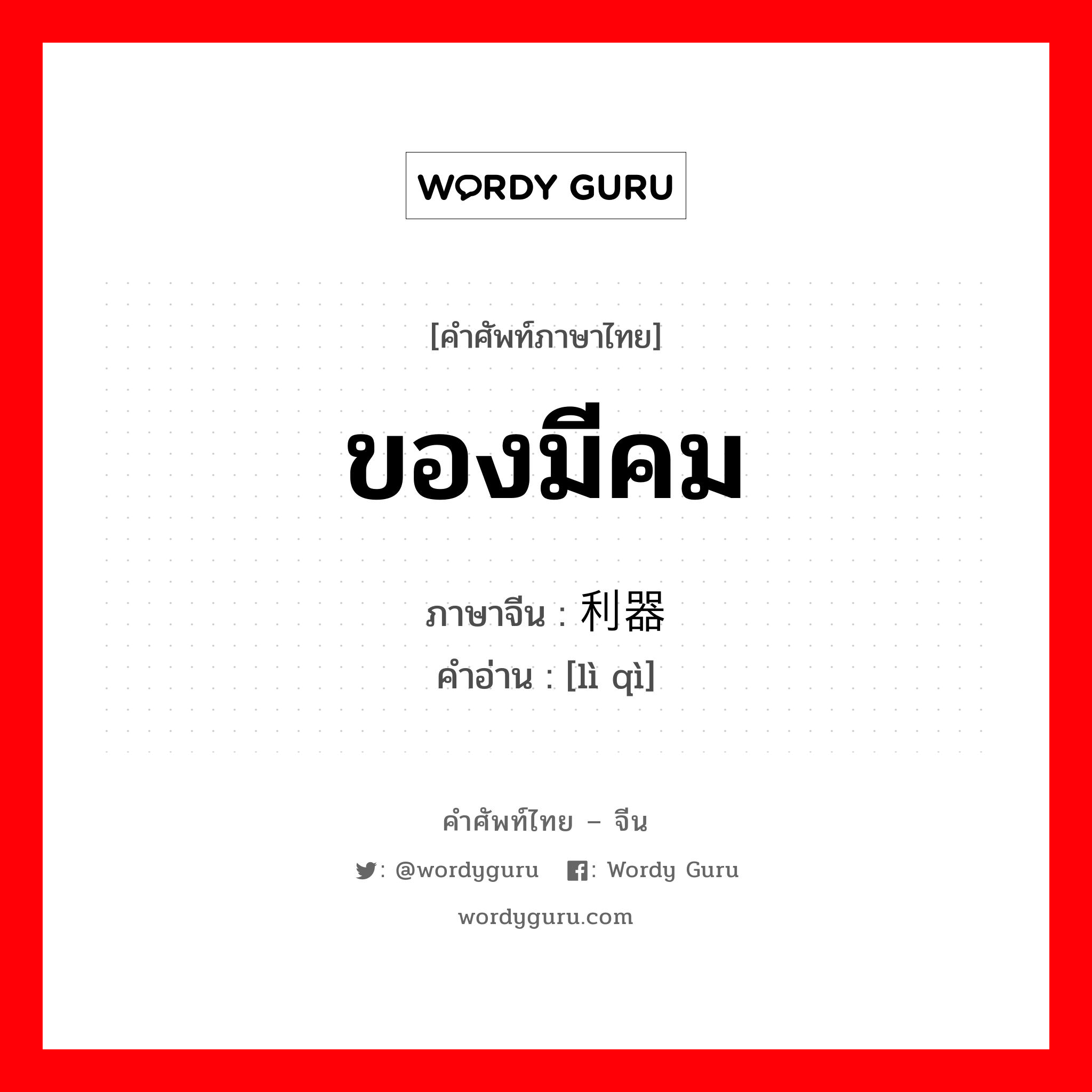 ของมีคม ภาษาจีนคืออะไร, คำศัพท์ภาษาไทย - จีน ของมีคม ภาษาจีน 利器 คำอ่าน [lì qì]