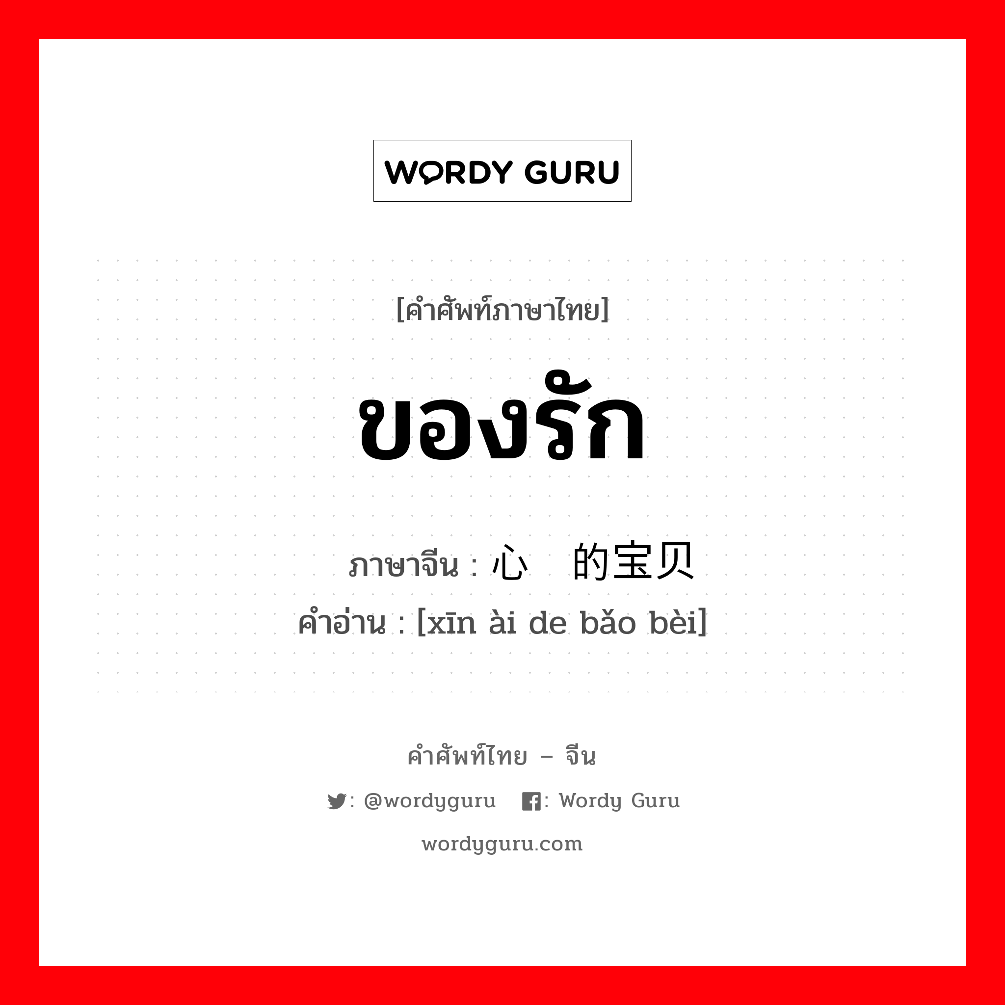 ของรัก ภาษาจีนคืออะไร, คำศัพท์ภาษาไทย - จีน ของรัก ภาษาจีน 心爱的宝贝 คำอ่าน [xīn ài de bǎo bèi]