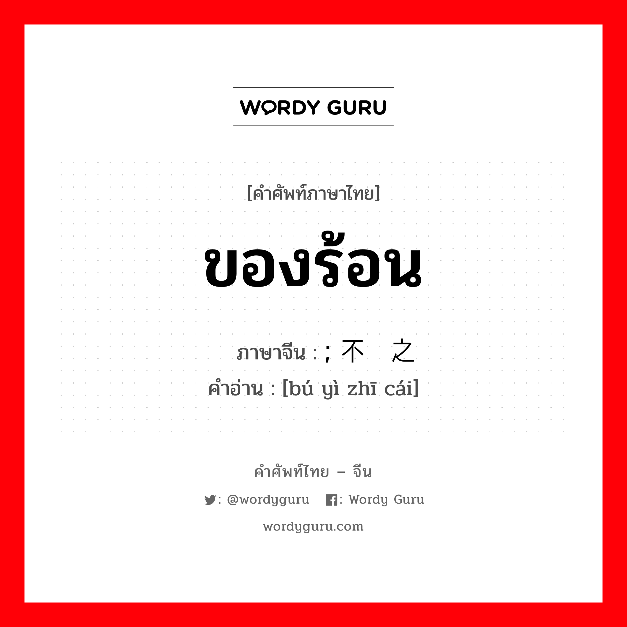 ของร้อน ภาษาจีนคืออะไร, คำศัพท์ภาษาไทย - จีน ของร้อน ภาษาจีน ; 不义之财 คำอ่าน [bú yì zhī cái]