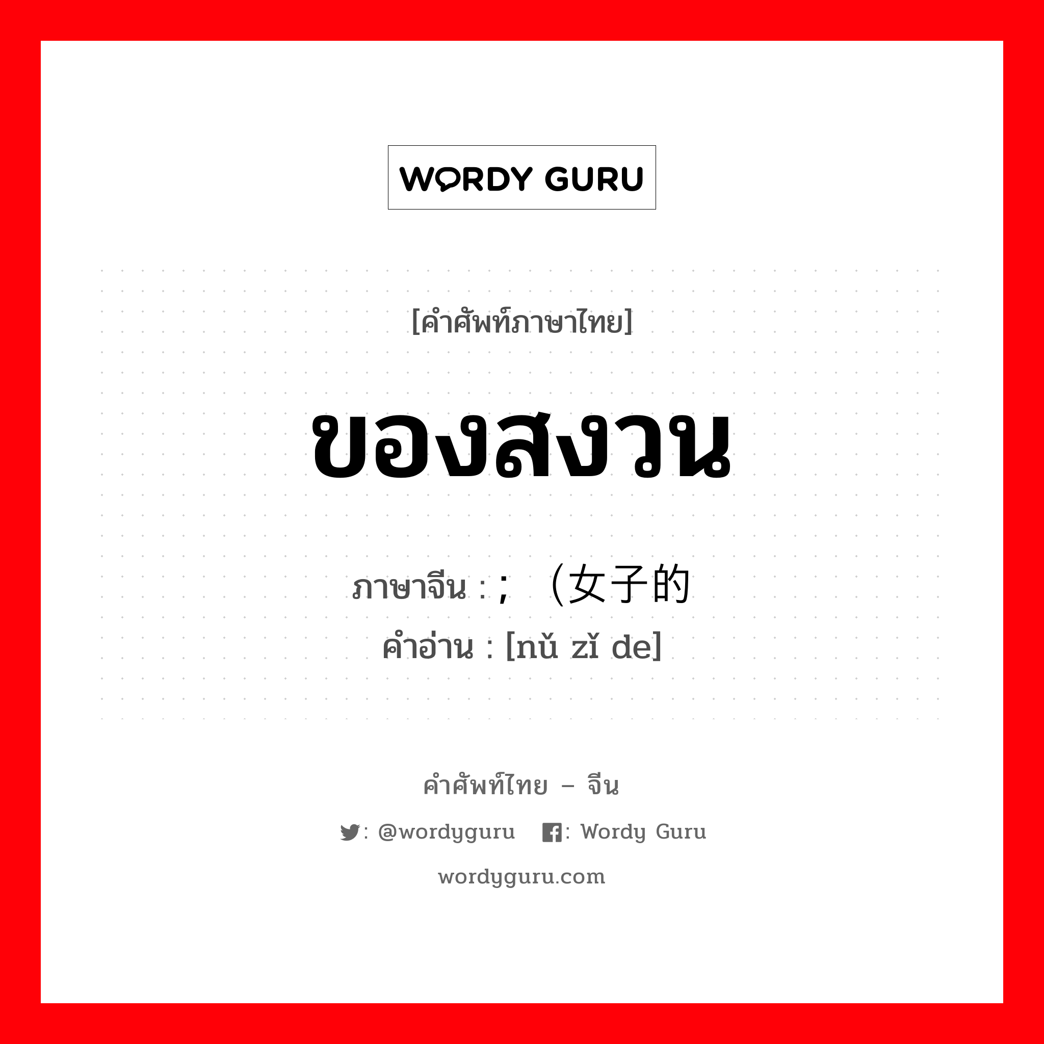 ของสงวน ภาษาจีนคืออะไร, คำศัพท์ภาษาไทย - จีน ของสงวน ภาษาจีน ; （女子的 คำอ่าน [nǔ zǐ de]