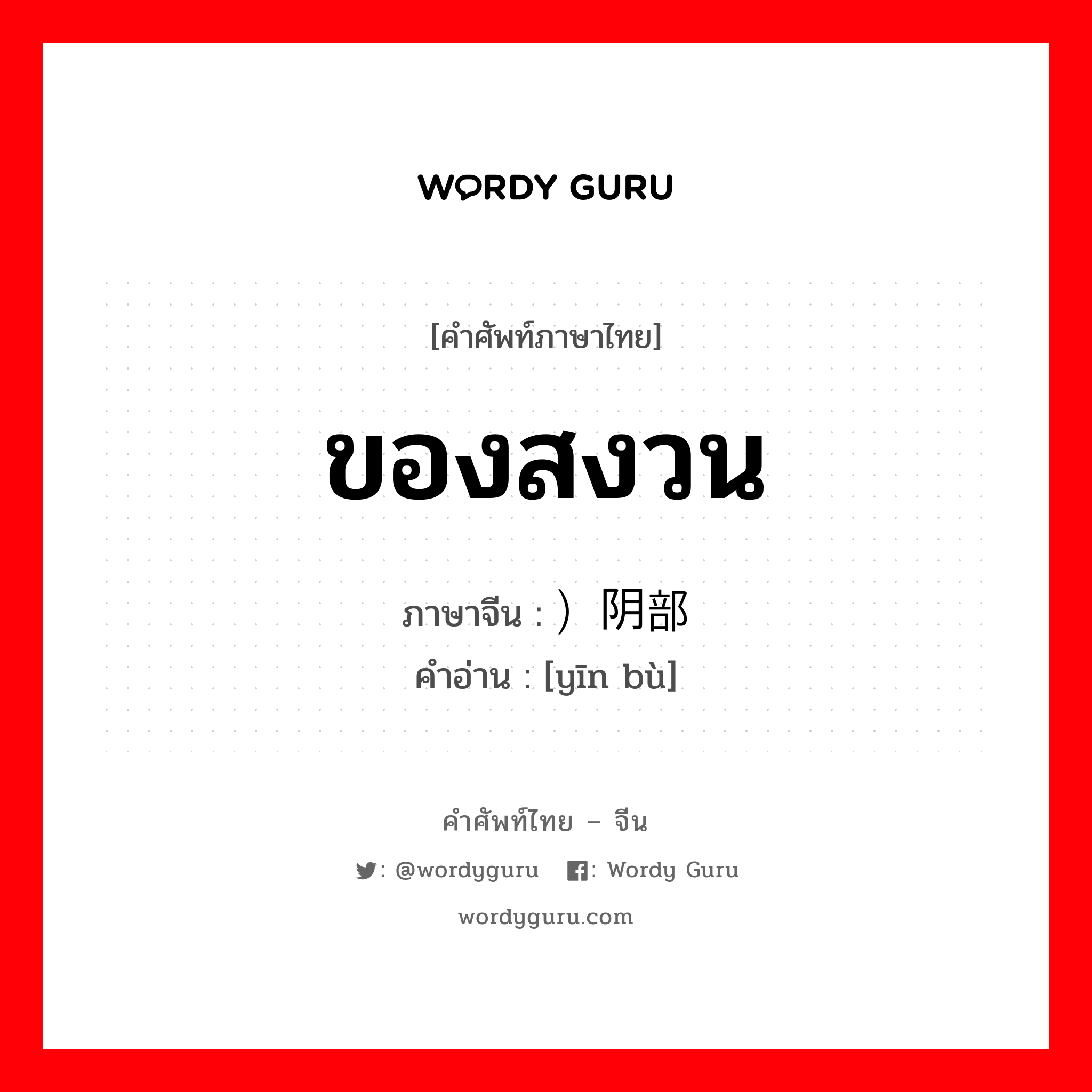 ของสงวน ภาษาจีนคืออะไร, คำศัพท์ภาษาไทย - จีน ของสงวน ภาษาจีน ）阴部 คำอ่าน [yīn bù]