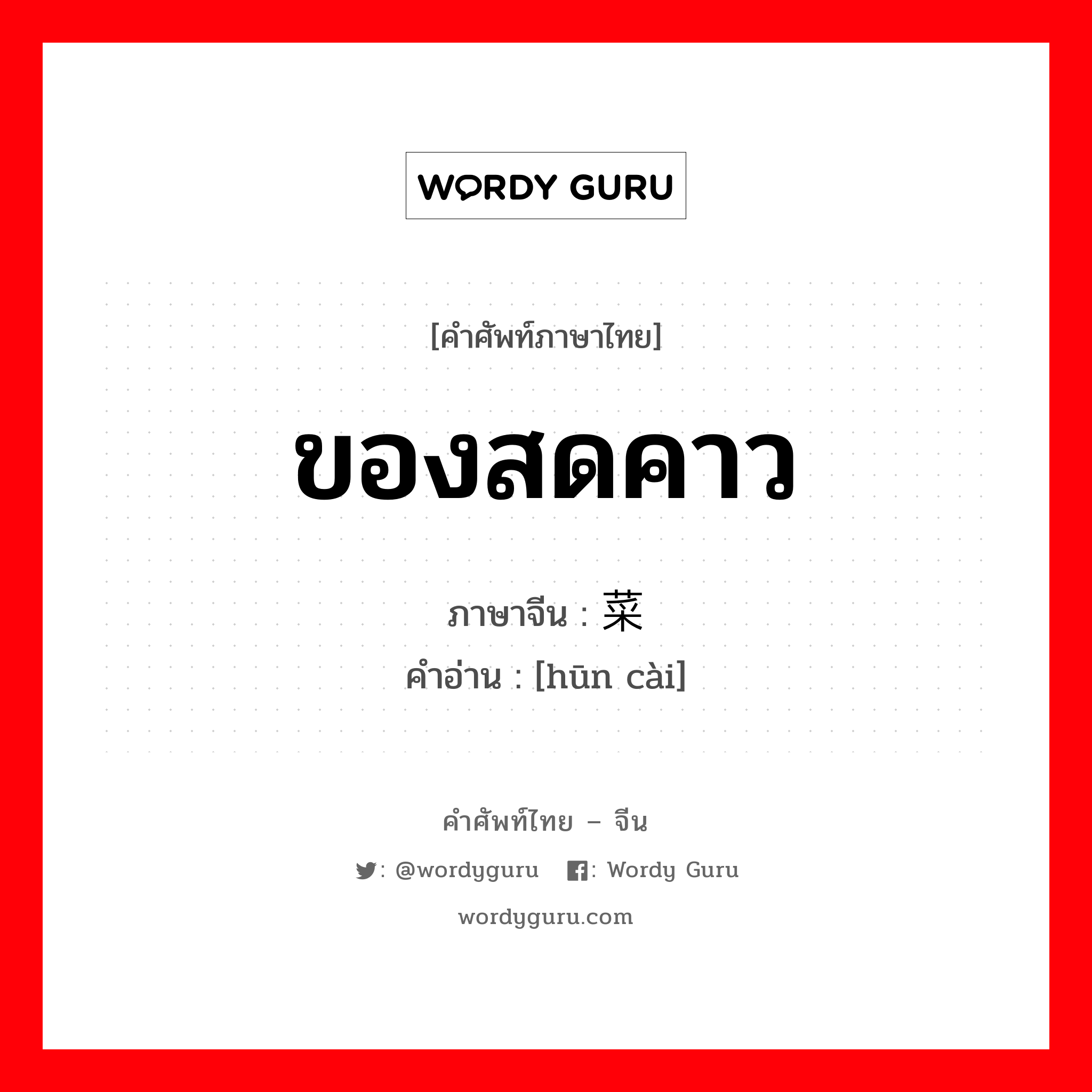 ของสดคาว ภาษาจีนคืออะไร, คำศัพท์ภาษาไทย - จีน ของสดคาว ภาษาจีน 荤菜 คำอ่าน [hūn cài]