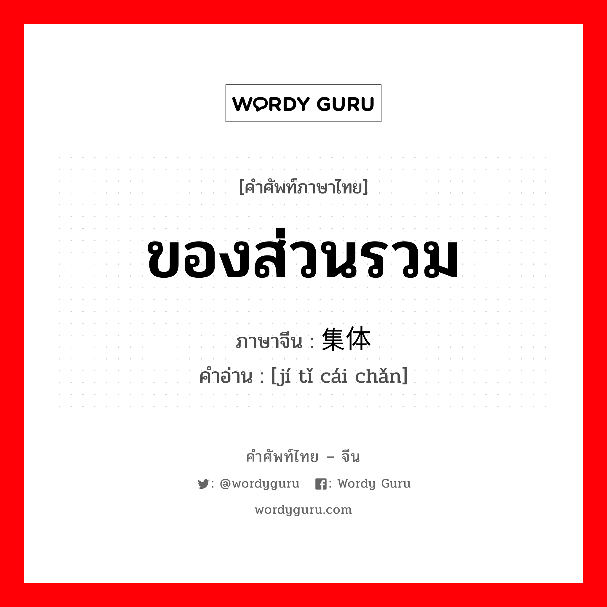 ของส่วนรวม ภาษาจีนคืออะไร, คำศัพท์ภาษาไทย - จีน ของส่วนรวม ภาษาจีน 集体财产 คำอ่าน [jí tǐ cái chǎn]