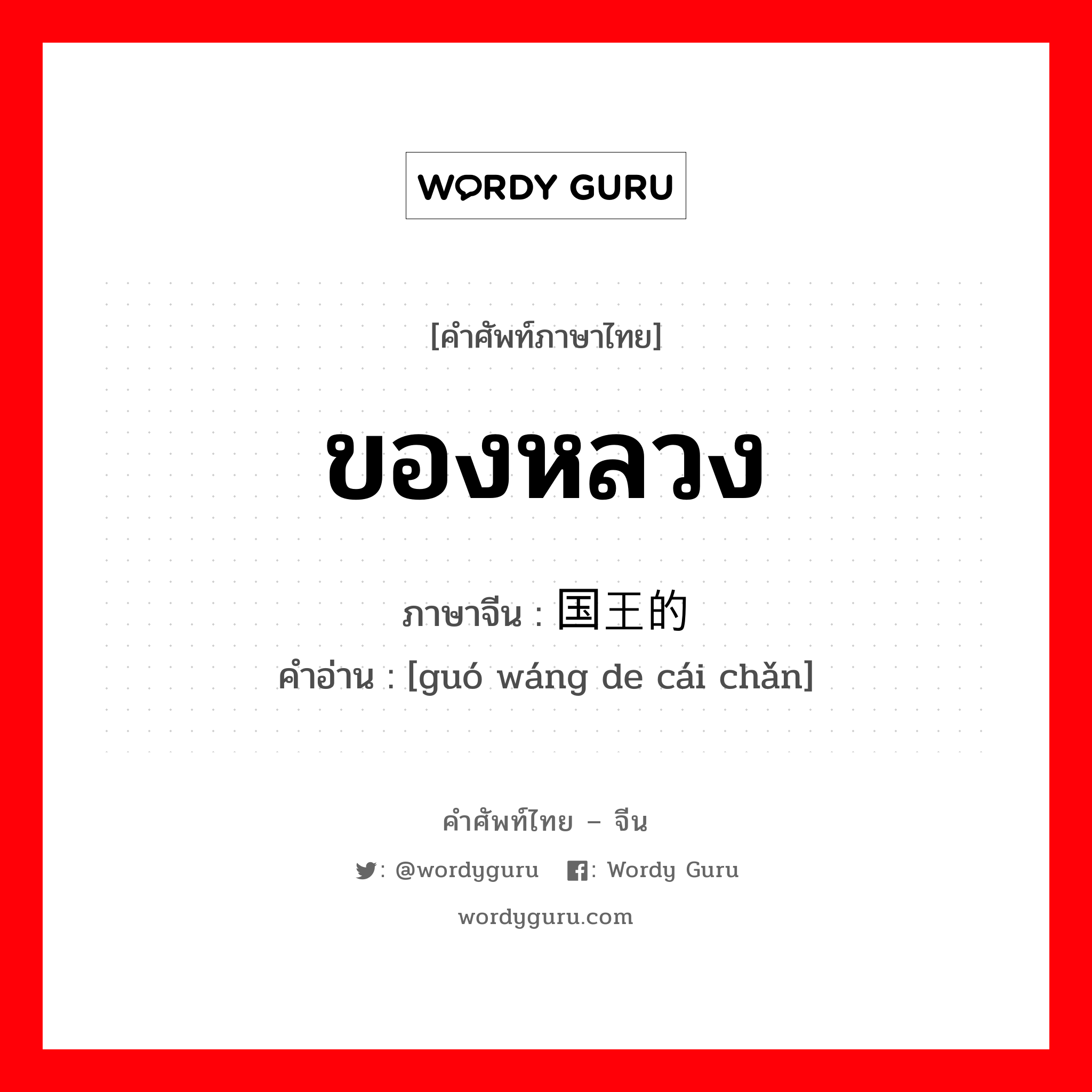 ของหลวง ภาษาจีนคืออะไร, คำศัพท์ภาษาไทย - จีน ของหลวง ภาษาจีน 国王的财产 คำอ่าน [guó wáng de cái chǎn]