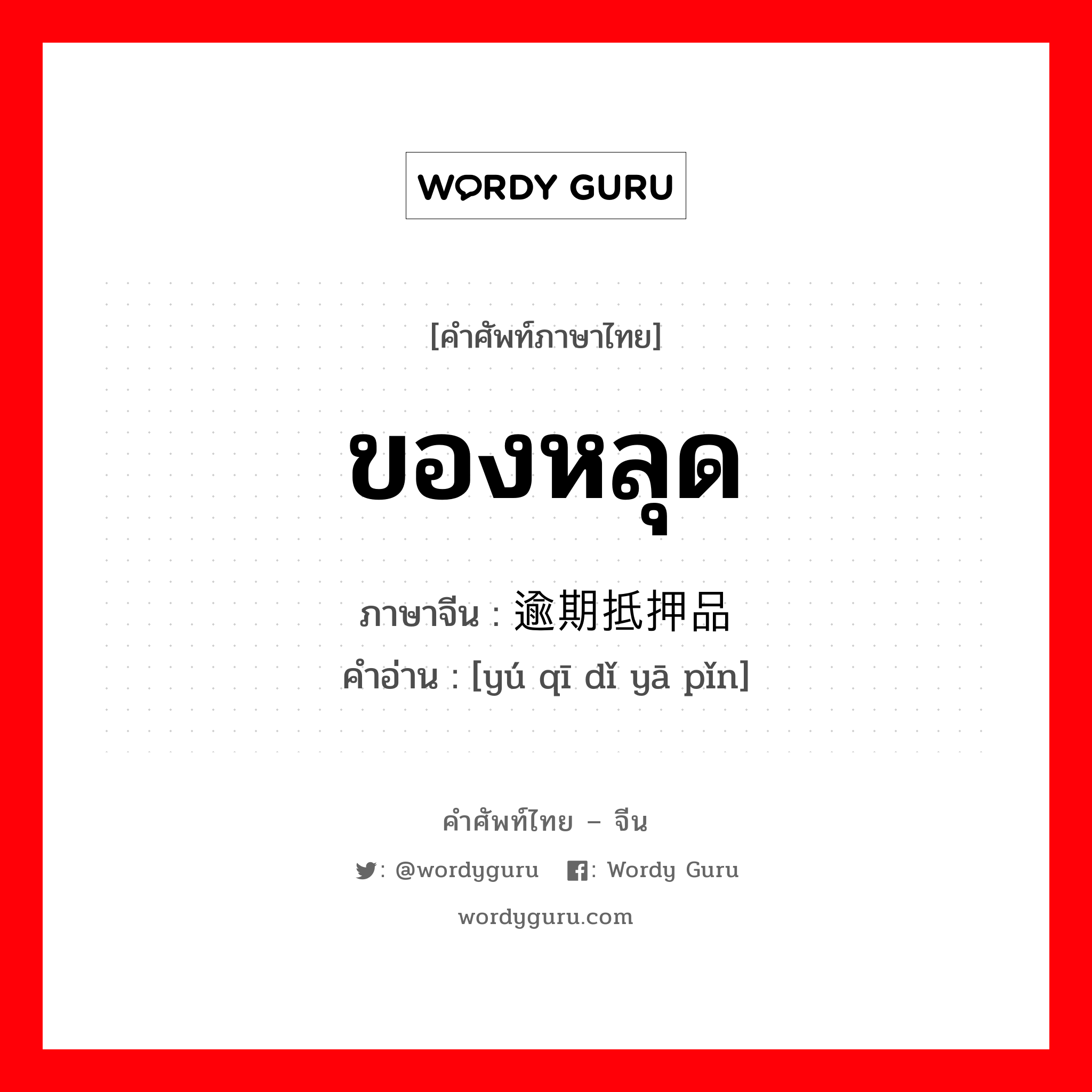 ของหลุด ภาษาจีนคืออะไร, คำศัพท์ภาษาไทย - จีน ของหลุด ภาษาจีน 逾期抵押品 คำอ่าน [yú qī dǐ yā pǐn]