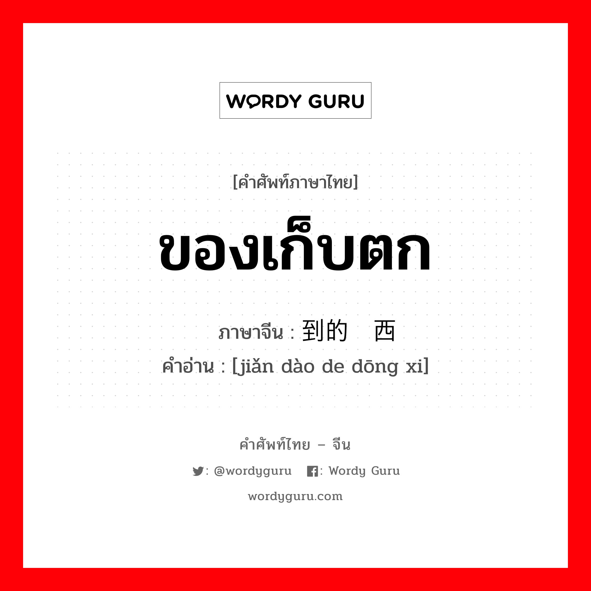 ของเก็บตก ภาษาจีนคืออะไร, คำศัพท์ภาษาไทย - จีน ของเก็บตก ภาษาจีน 拣到的东西 คำอ่าน [jiǎn dào de dōng xi]