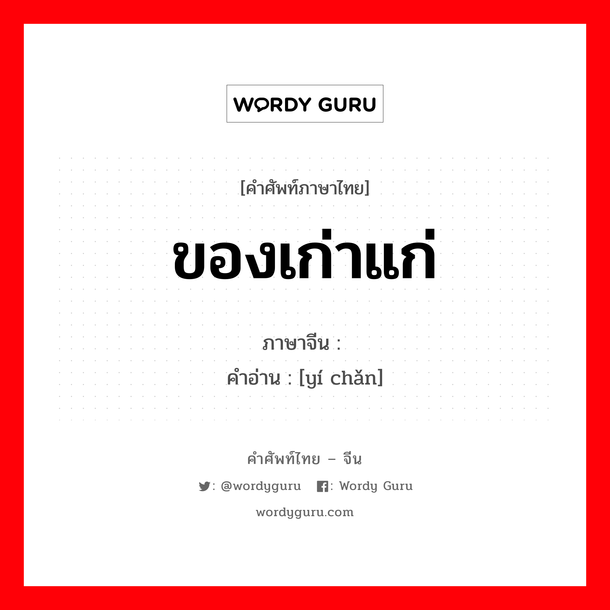 ของเก่าแก่ ภาษาจีนคืออะไร, คำศัพท์ภาษาไทย - จีน ของเก่าแก่ ภาษาจีน 遗产 คำอ่าน [yí chǎn]