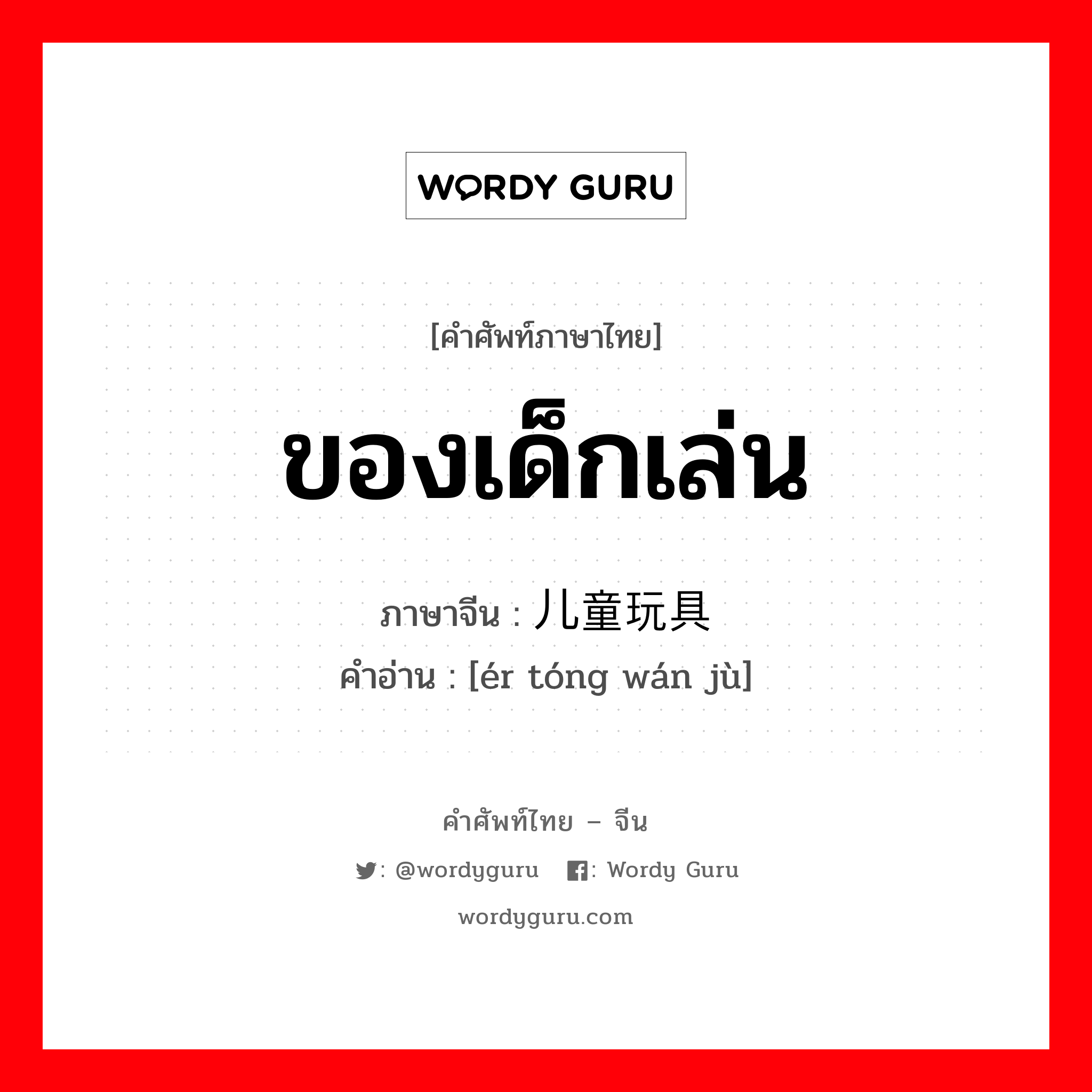 ของเด็กเล่น ภาษาจีนคืออะไร, คำศัพท์ภาษาไทย - จีน ของเด็กเล่น ภาษาจีน 儿童玩具 คำอ่าน [ér tóng wán jù]