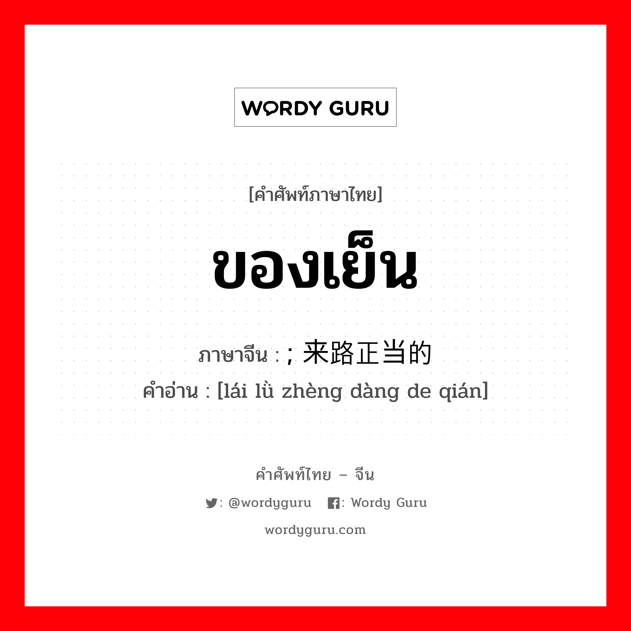 ของเย็น ภาษาจีนคืออะไร, คำศัพท์ภาษาไทย - จีน ของเย็น ภาษาจีน ; 来路正当的钱 คำอ่าน [lái lǜ zhèng dàng de qián]