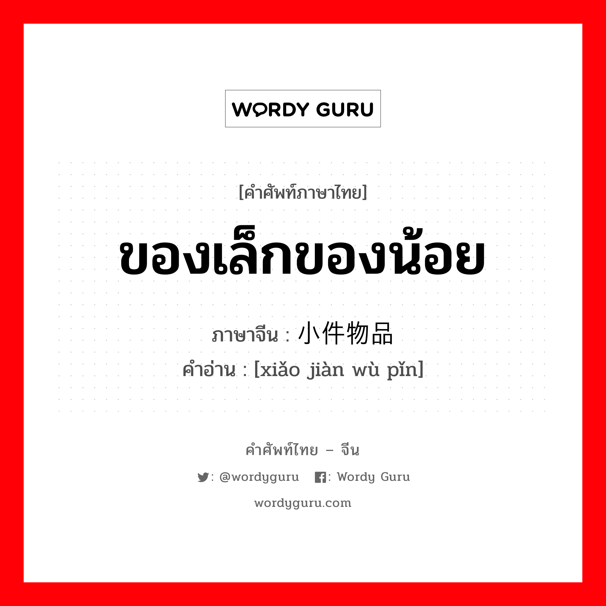 ของเล็กของน้อย ภาษาจีนคืออะไร, คำศัพท์ภาษาไทย - จีน ของเล็กของน้อย ภาษาจีน 小件物品 คำอ่าน [xiǎo jiàn wù pǐn]