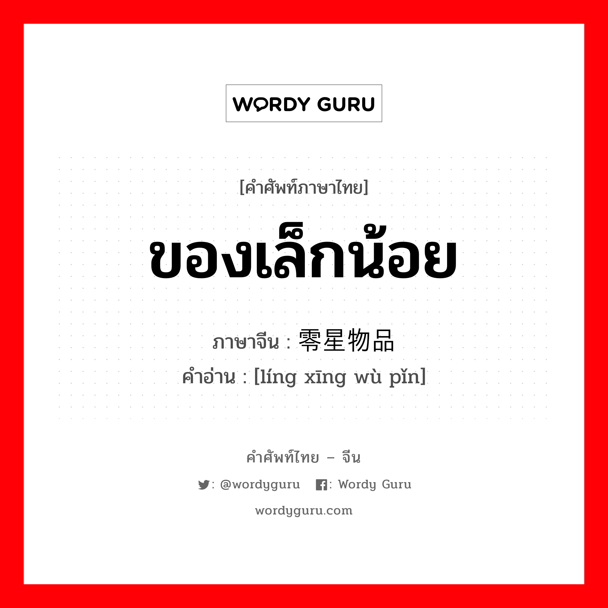 ของเล็กน้อย ภาษาจีนคืออะไร, คำศัพท์ภาษาไทย - จีน ของเล็กน้อย ภาษาจีน 零星物品 คำอ่าน [líng xīng wù pǐn]