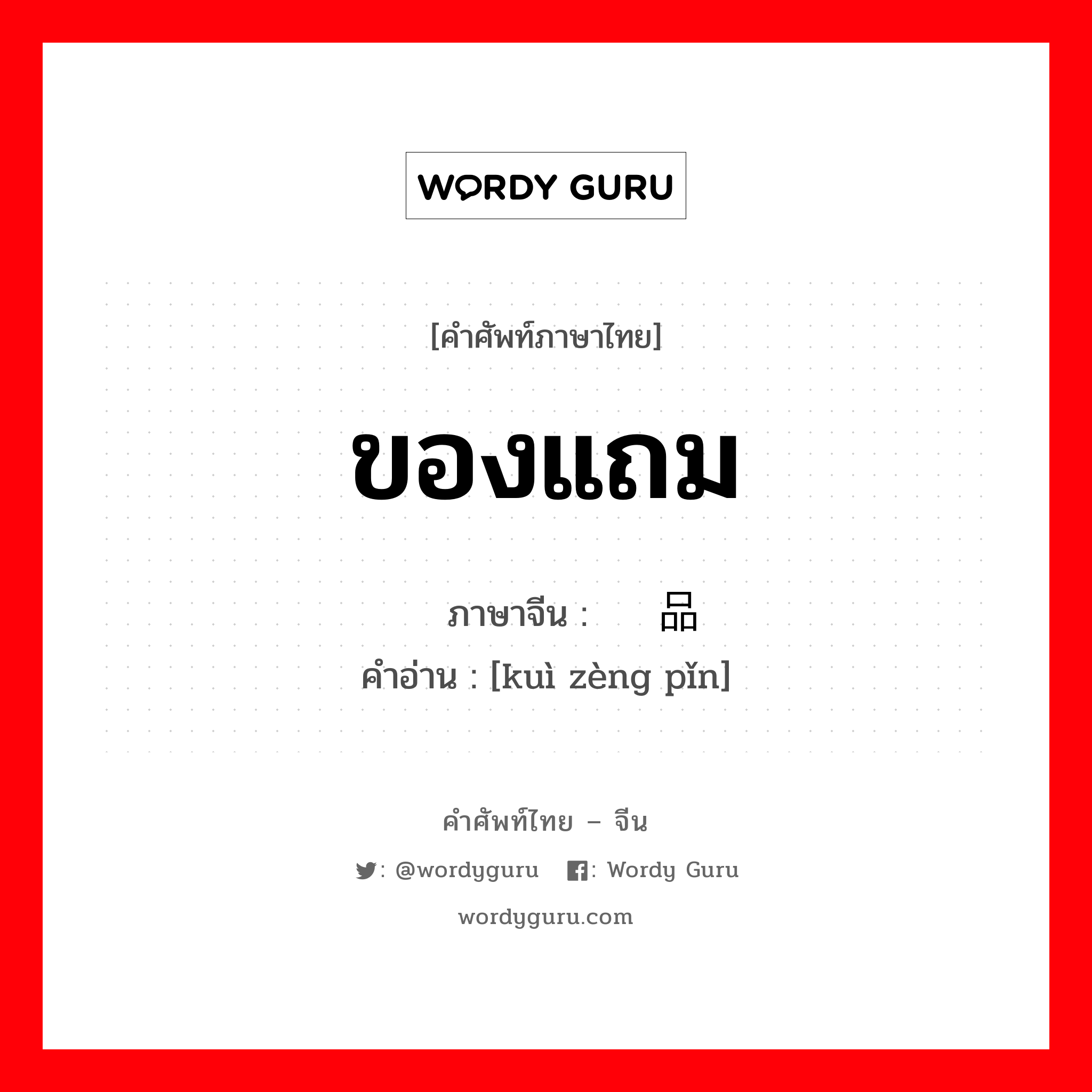 ของแถม ภาษาจีนคืออะไร, คำศัพท์ภาษาไทย - จีน ของแถม ภาษาจีน 馈赠品 คำอ่าน [kuì zèng pǐn]