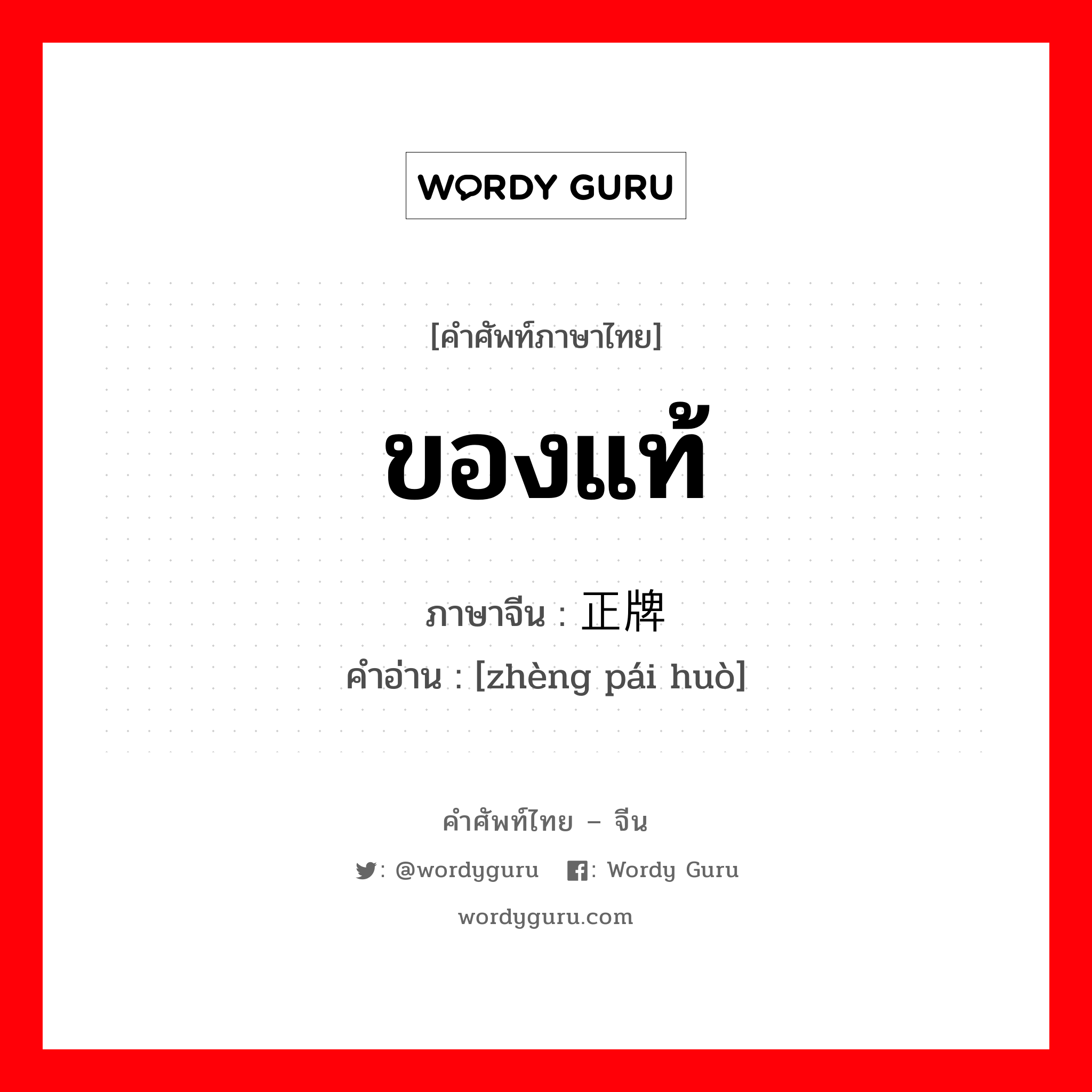 ของแท้ ภาษาจีนคืออะไร, คำศัพท์ภาษาไทย - จีน ของแท้ ภาษาจีน 正牌货 คำอ่าน [zhèng pái huò]