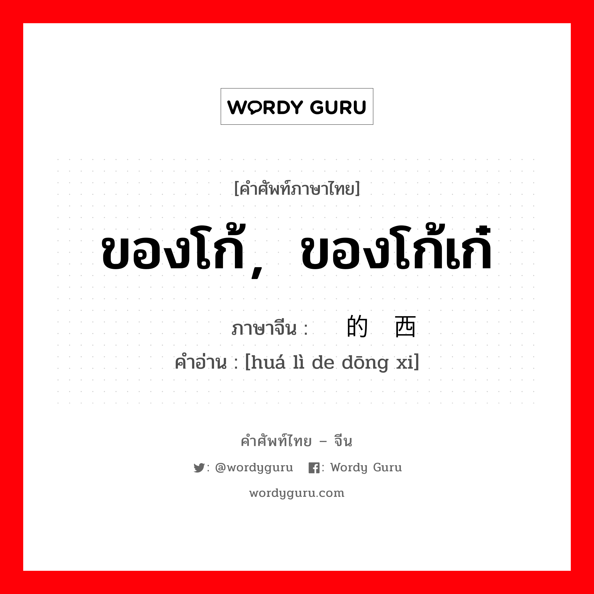 ของโก้，ของโก้เก๋ ภาษาจีนคืออะไร, คำศัพท์ภาษาไทย - จีน ของโก้，ของโก้เก๋ ภาษาจีน 华丽的东西 คำอ่าน [huá lì de dōng xi]