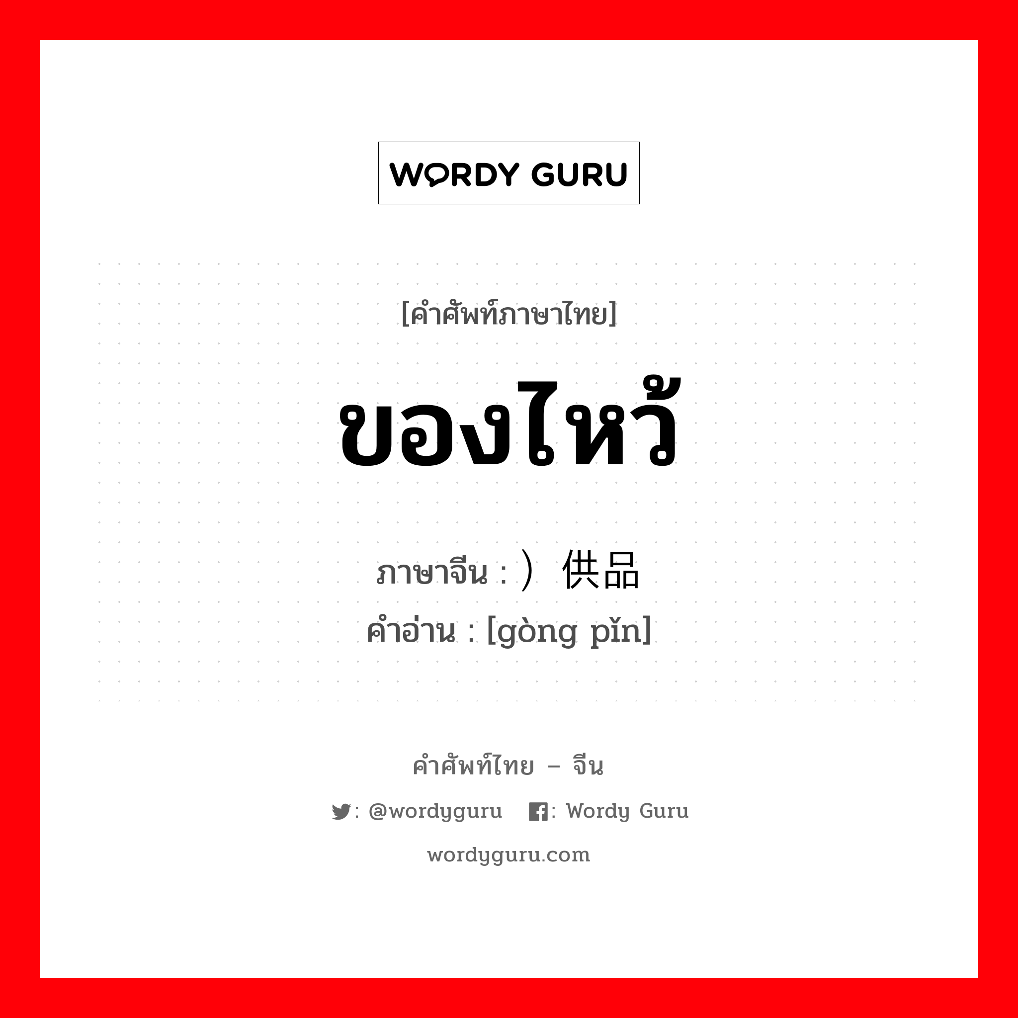 ของไหว้ ภาษาจีนคืออะไร, คำศัพท์ภาษาไทย - จีน ของไหว้ ภาษาจีน ）供品 คำอ่าน [gòng pǐn]