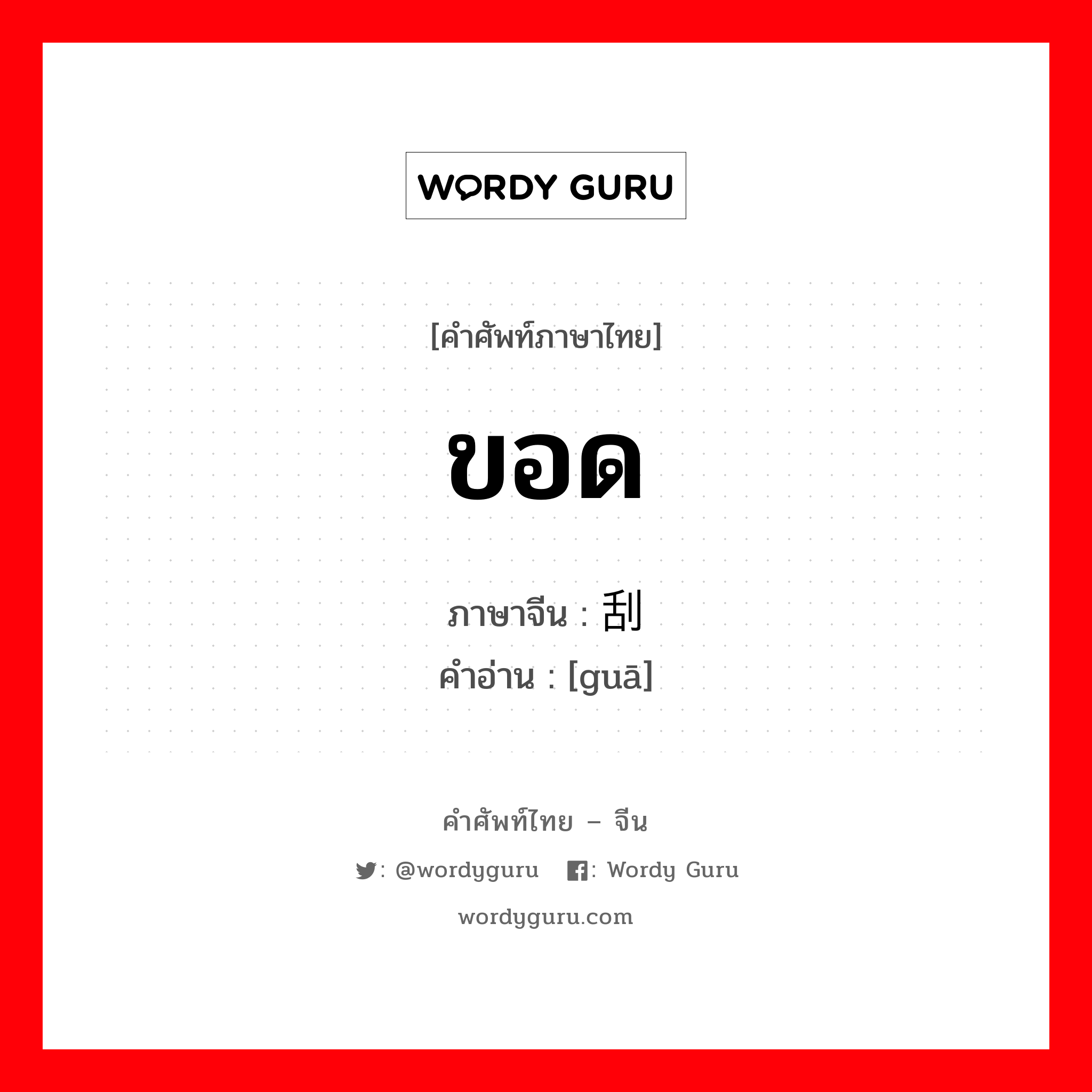 ขอด ภาษาจีนคืออะไร, คำศัพท์ภาษาไทย - จีน ขอด ภาษาจีน 刮 คำอ่าน [guā]