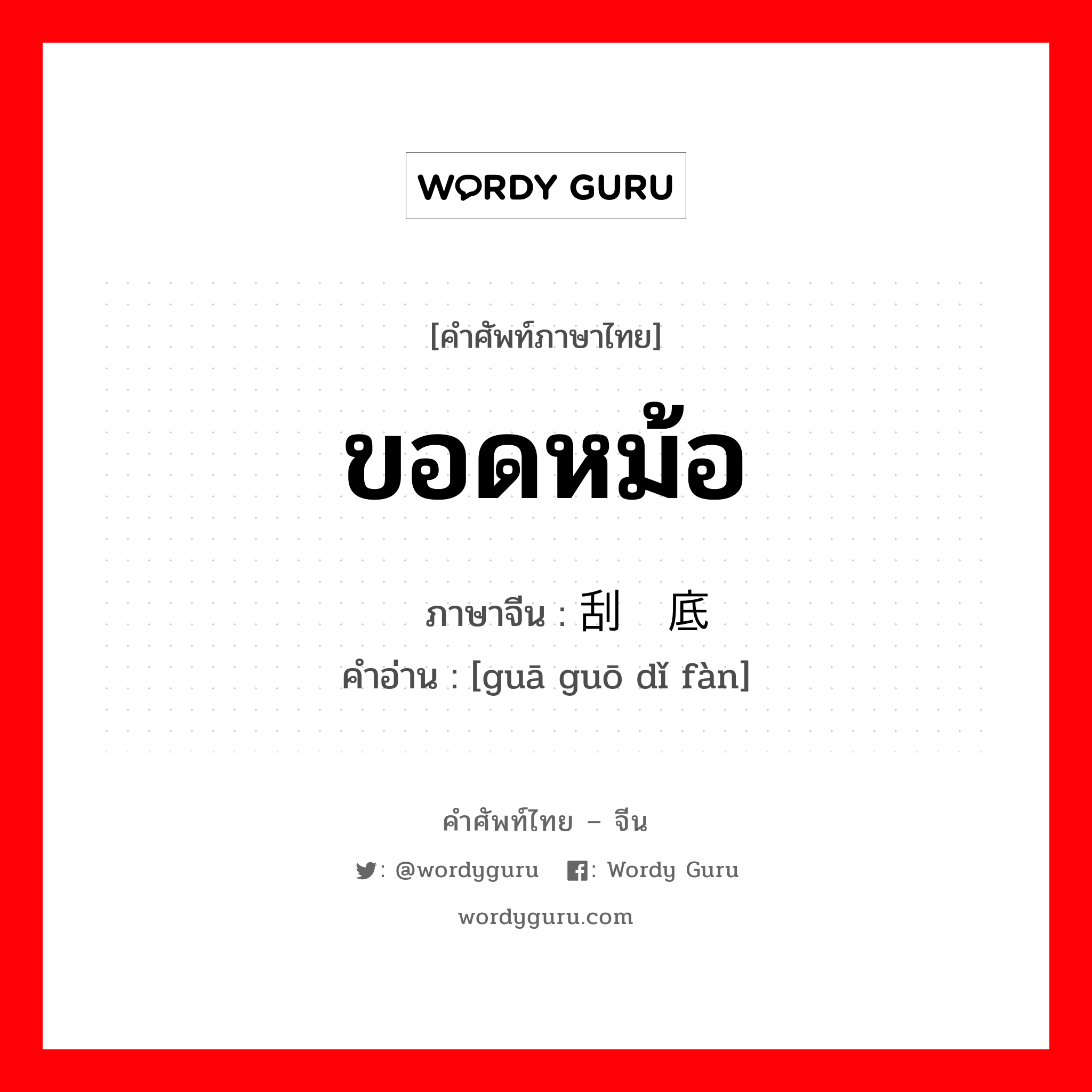 ขอดหม้อ ภาษาจีนคืออะไร, คำศัพท์ภาษาไทย - จีน ขอดหม้อ ภาษาจีน 刮锅底饭 คำอ่าน [guā guō dǐ fàn]