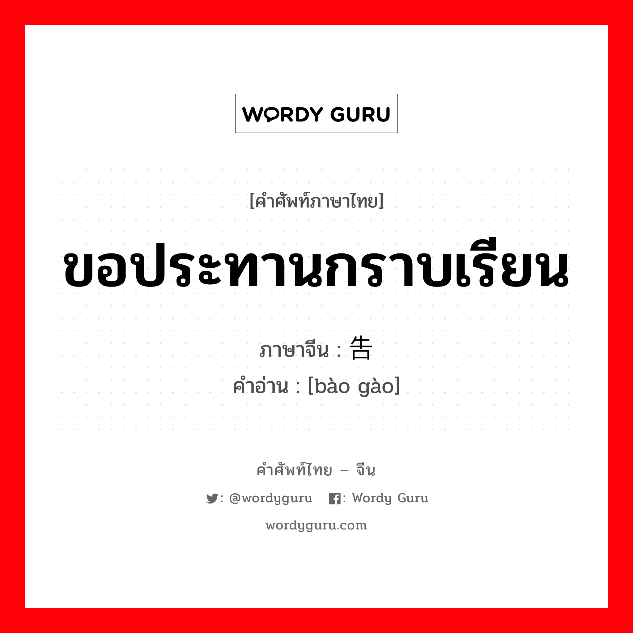 ขอประทานกราบเรียน ภาษาจีนคืออะไร, คำศัพท์ภาษาไทย - จีน ขอประทานกราบเรียน ภาษาจีน 报告 คำอ่าน [bào gào]