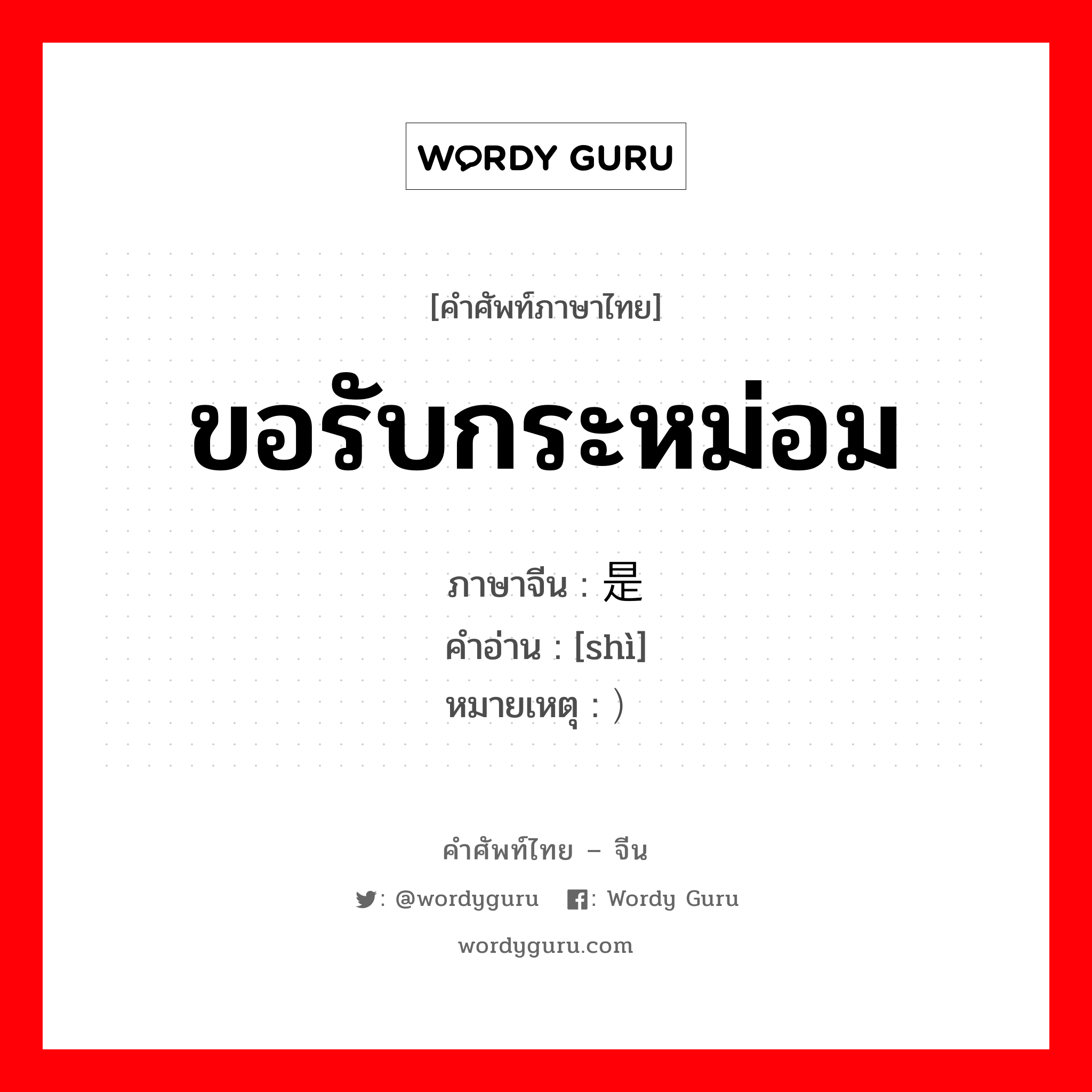 ขอรับกระหม่อม ภาษาจีนคืออะไร, คำศัพท์ภาษาไทย - จีน ขอรับกระหม่อม ภาษาจีน 是 คำอ่าน [shì] หมายเหตุ ）