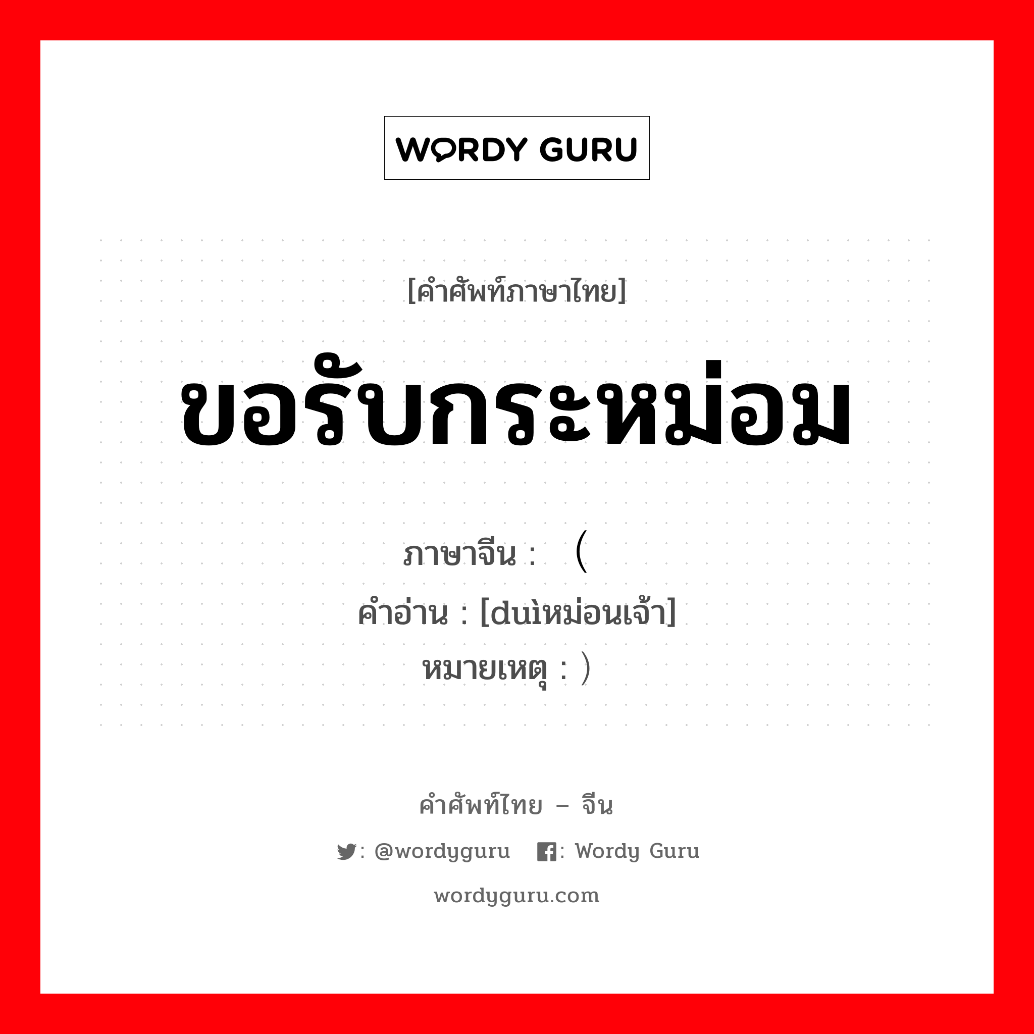 ขอรับกระหม่อม ภาษาจีนคืออะไร, คำศัพท์ภาษาไทย - จีน ขอรับกระหม่อม ภาษาจีน （对 คำอ่าน [duìหม่อนเจ้า] หมายเหตุ ）