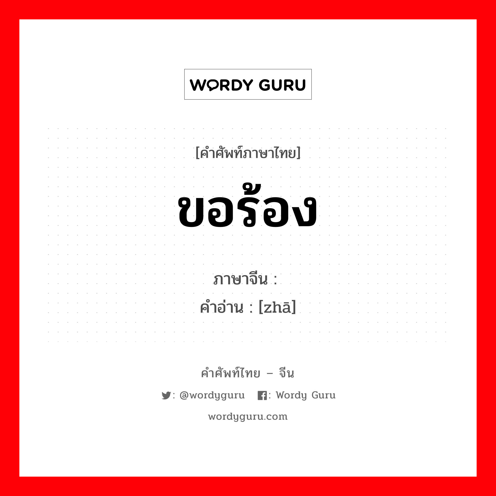 ขอร้อง ภาษาจีนคืออะไร, คำศัพท์ภาษาไทย - จีน ขอร้อง ภาษาจีน 喳 คำอ่าน [zhā]