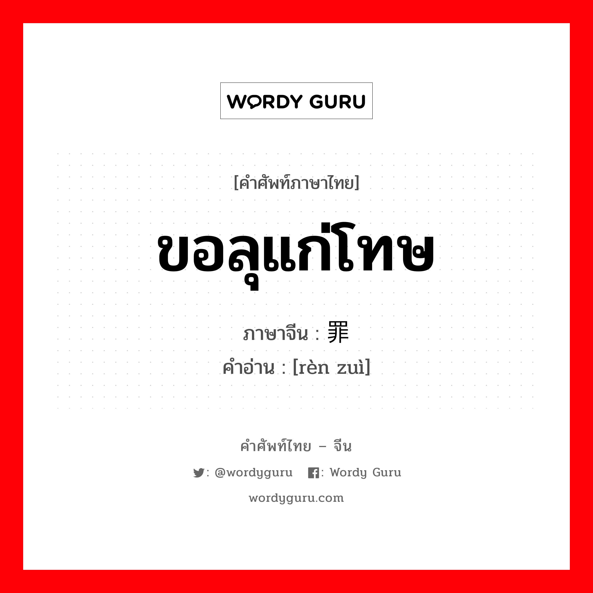 ขอลุแก่โทษ ภาษาจีนคืออะไร, คำศัพท์ภาษาไทย - จีน ขอลุแก่โทษ ภาษาจีน 认罪 คำอ่าน [rèn zuì]