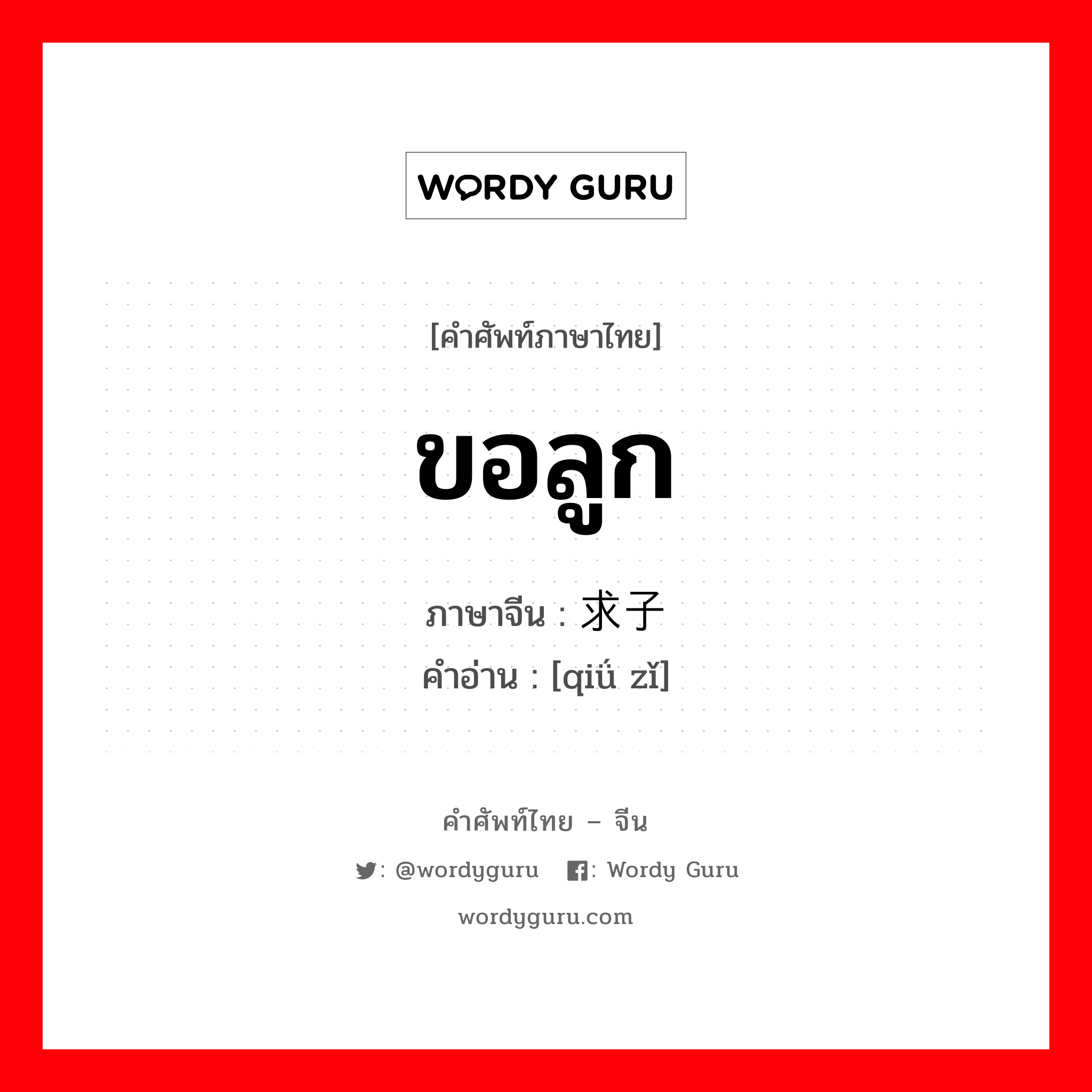 ขอลูก ภาษาจีนคืออะไร, คำศัพท์ภาษาไทย - จีน ขอลูก ภาษาจีน 求子 คำอ่าน [qiǘ zǐ]