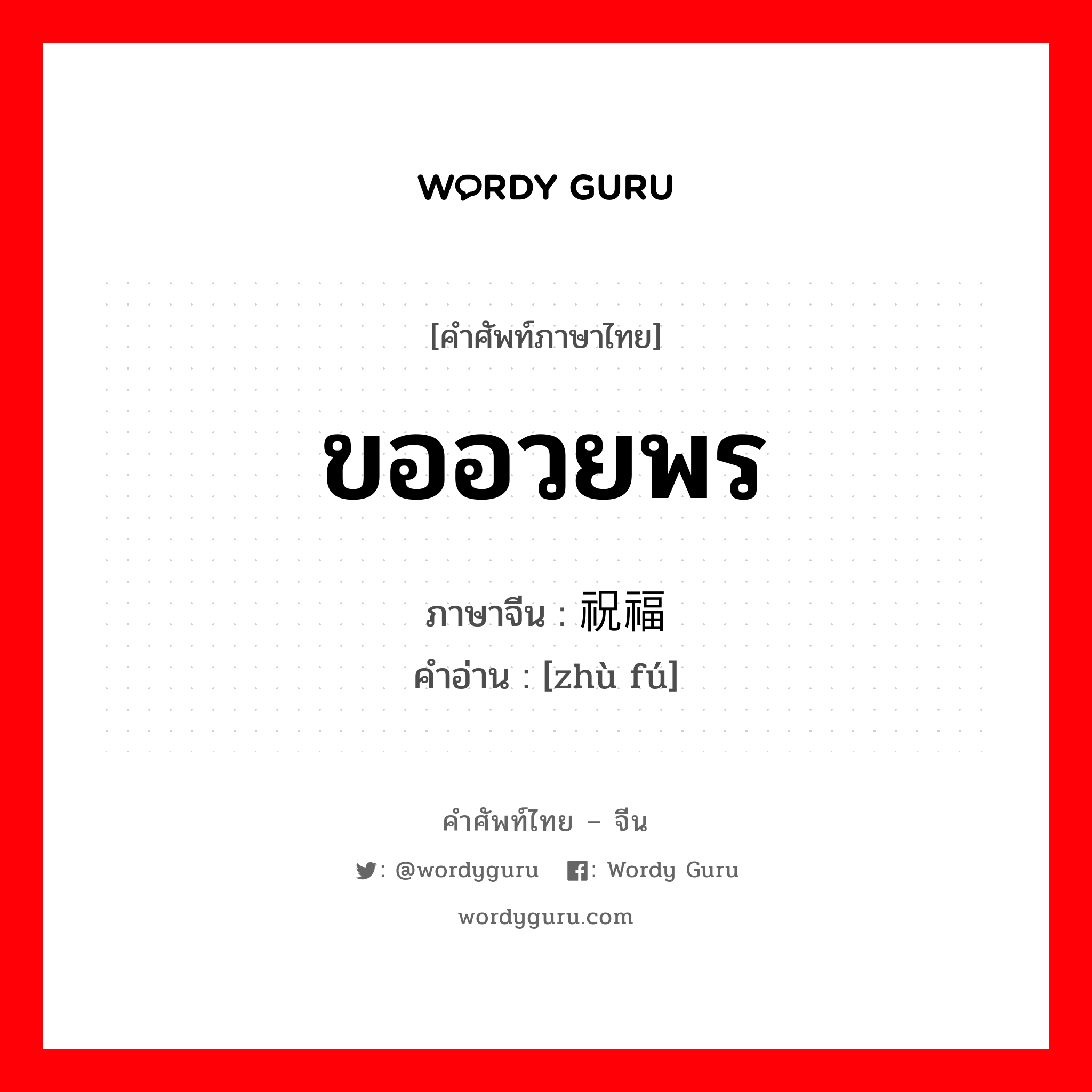 ขออวยพร ภาษาจีนคืออะไร, คำศัพท์ภาษาไทย - จีน ขออวยพร ภาษาจีน 祝福 คำอ่าน [zhù fú]